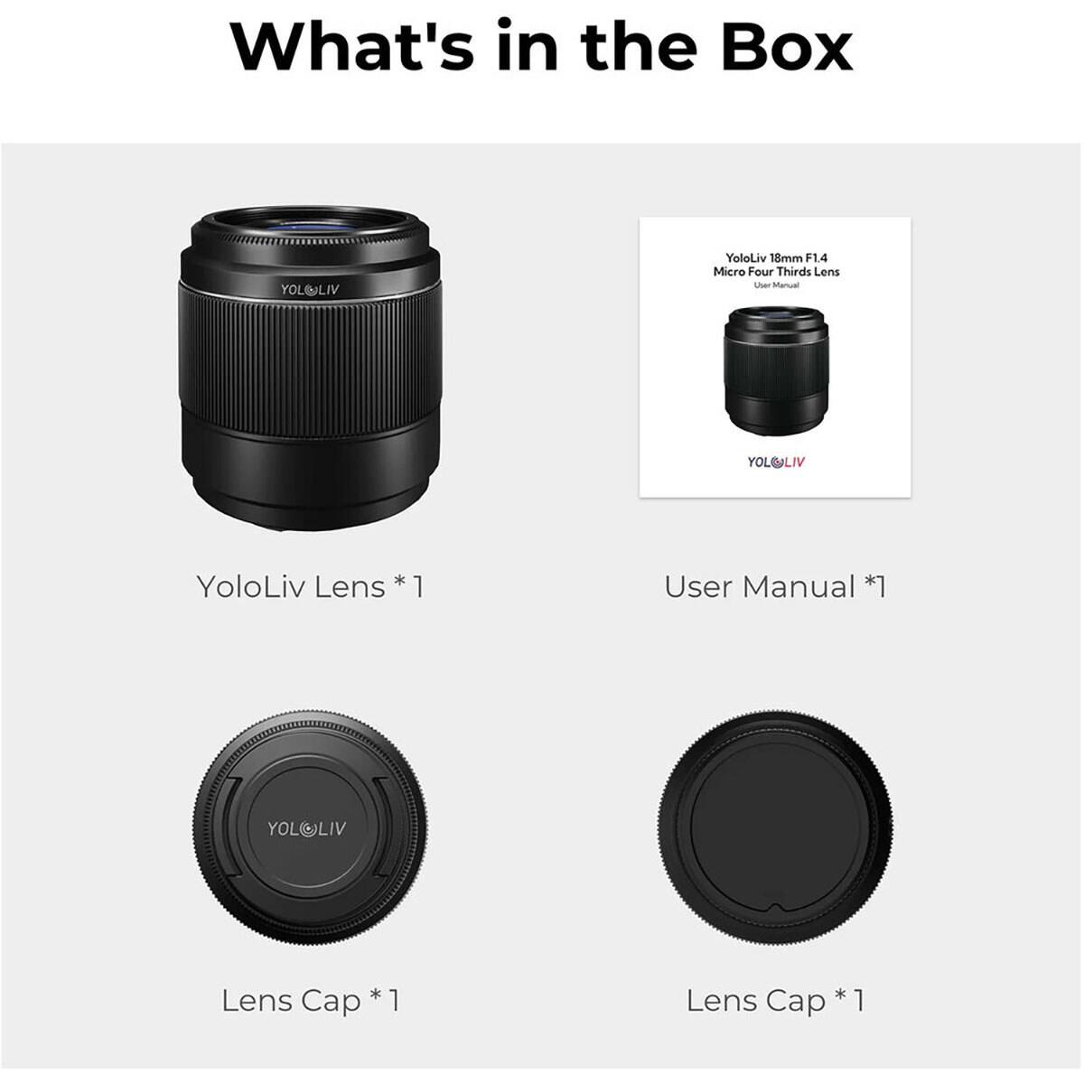 What's in the Box

YOLOLIV
YoloLiv 18mm F1.4 Micro Four Thirds Lens User Manual

YOLOLIV
YoloLiv Lens *1
User Manual

YOLOLIV
Lens Cap *1
Lens Cap *1