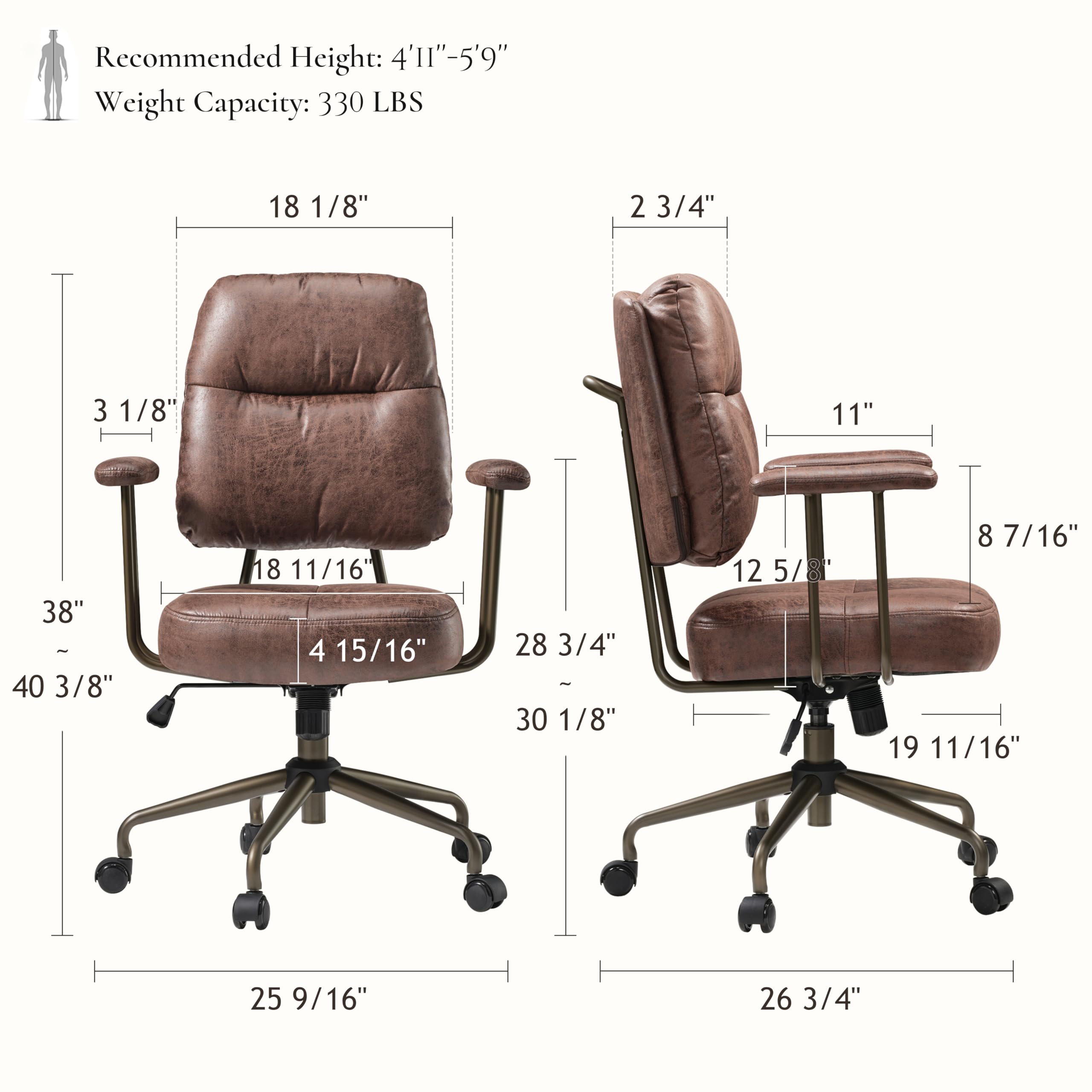 Recommended Height: 4'11"-5'9" Weight Capacity: 330 LBS

18 1/8"
2 3/4"
3 1/8"
11"
38" - 40 3/8"
18 11/16"
4 15/16"
28 3/4" - 30 1/8"
12 5/8"
7/16"
19 11/16"
25 9/16"
26 3/4"