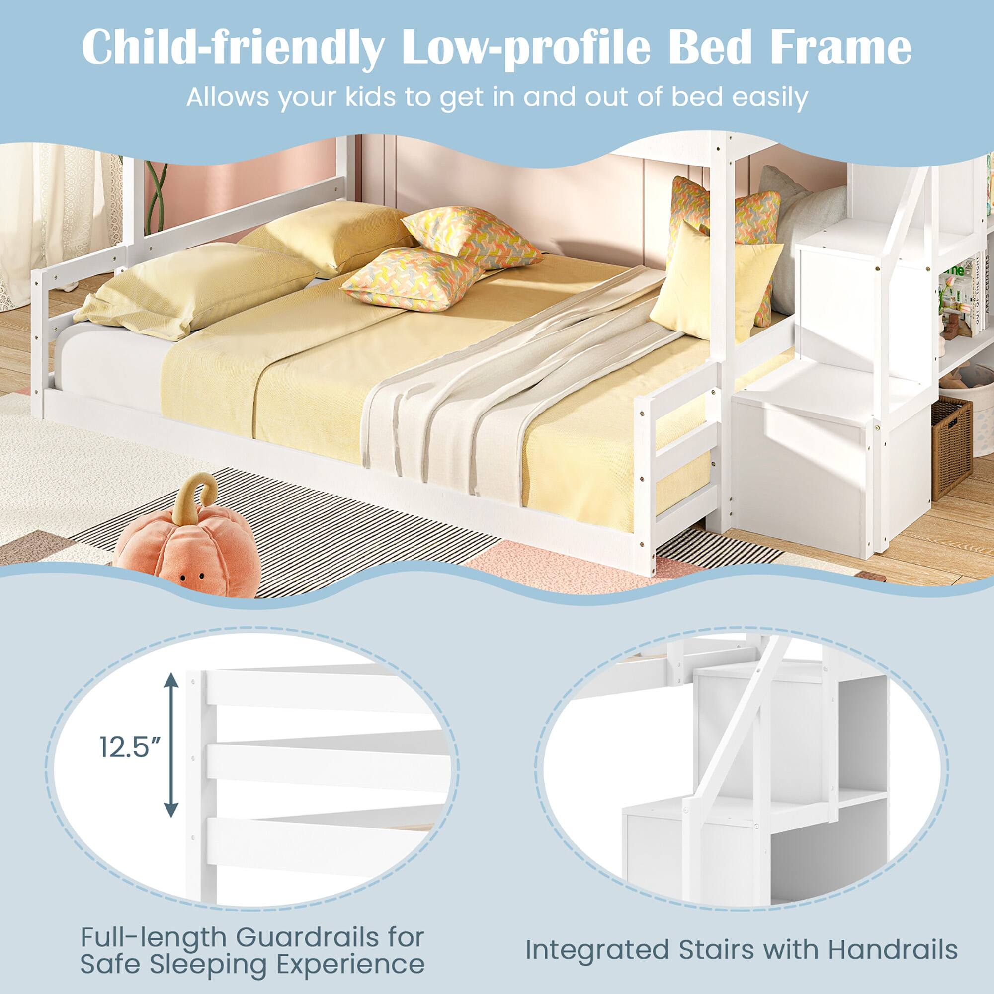 Child-friendly Low-profile Bed Frame  
Allows your kids to get in and out of bed easily

12.5" Full-length Guardrails for Safe Sleeping Experience

Integrated Stairs with Handrails