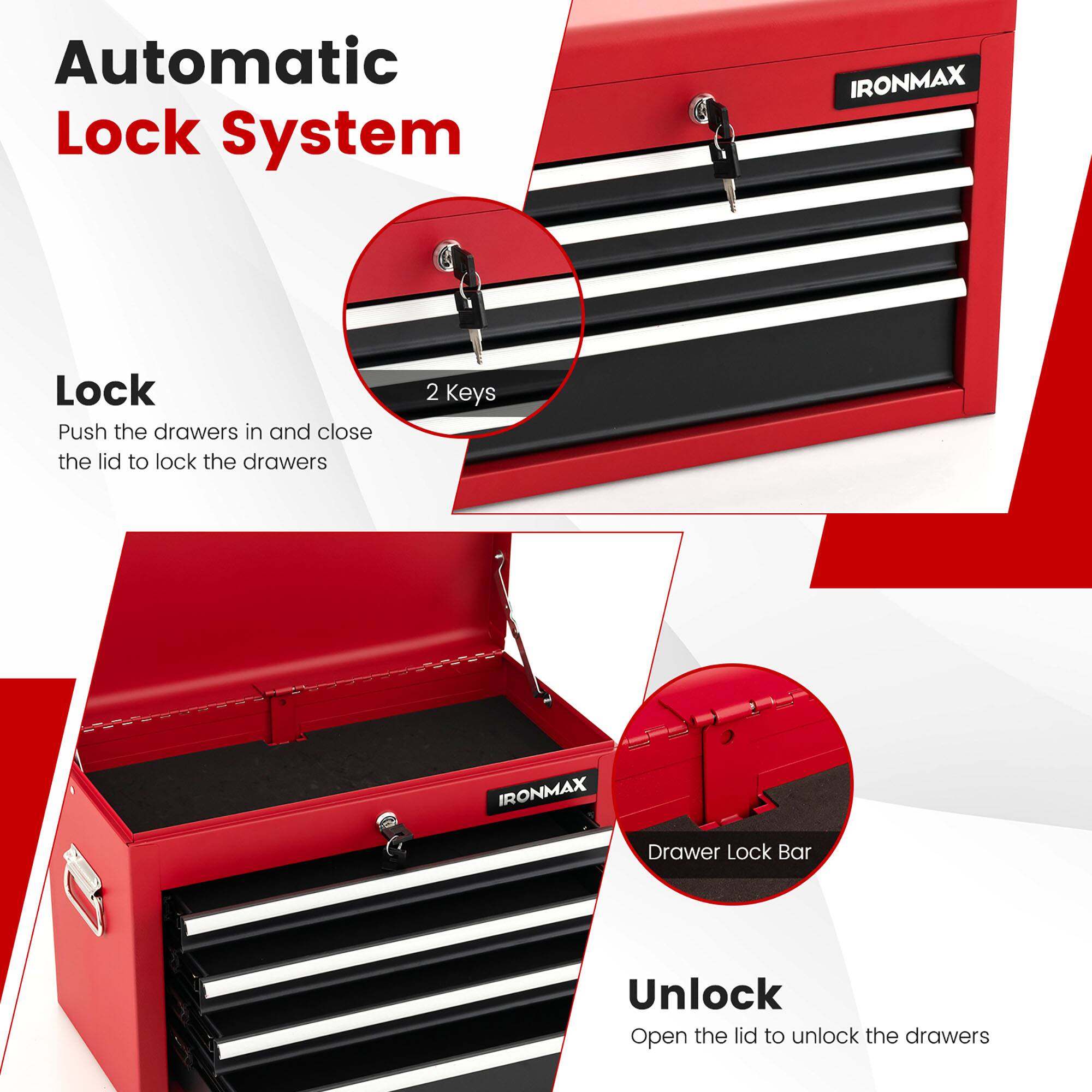 Automatic Lock System

Lock  
Push the drawers in and close the lid to lock the drawers

2 Keys

Unlock  
Open the lid to unlock the drawers

Drawer Lock Bar