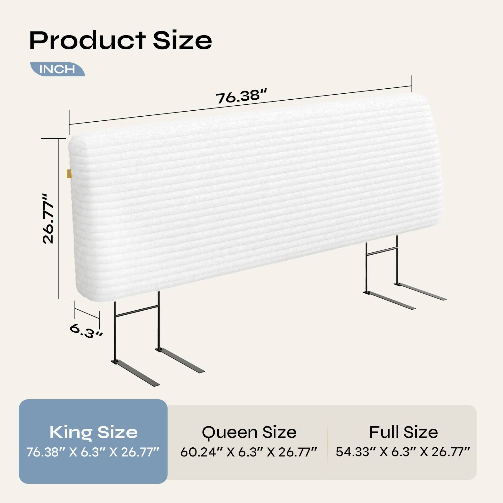 Product Size  
INCH  

76.38" X 6.3" X 26.77"  
60.24" X 6.3" X 26.77"  
54.33" X 6.3" X 26.77"  

King Size  
Queen Size  
Full Size