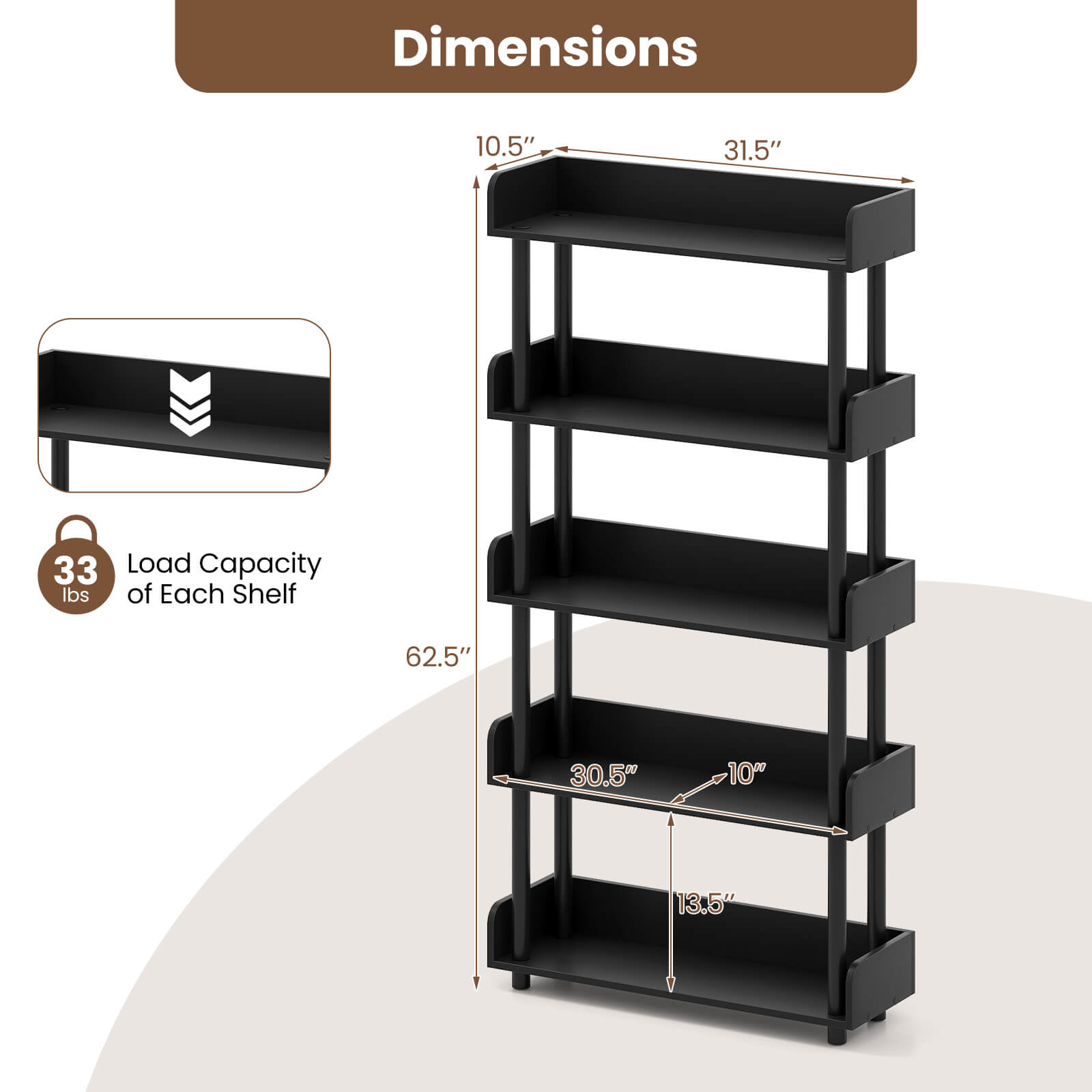 Dimensions: 10.5" x 31.5" x 62.5"  
Load Capacity of Each Shelf: 33 lbs  
Shelf Dimensions: 30.5" x 10" x 13.5"