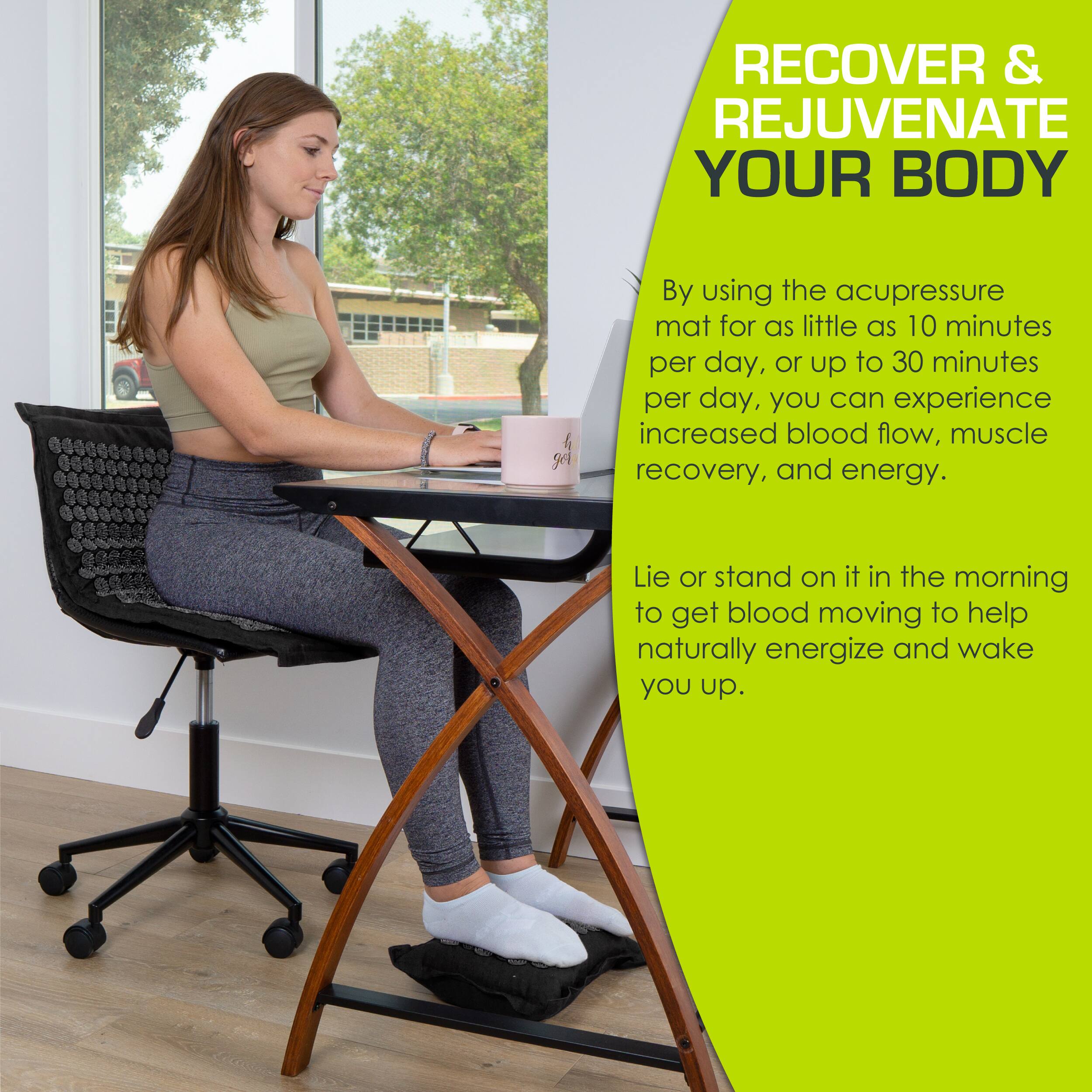 RECOVER & REJUVENATE YOUR BODY

By using the acupressure mat for as little as 10 minutes per day, or up to 30 minutes per day, you can experience increased blood flow, muscle recovery, and energy.

Lie or stand on it in the morning to get blood moving to help naturally energize and wake you up.
