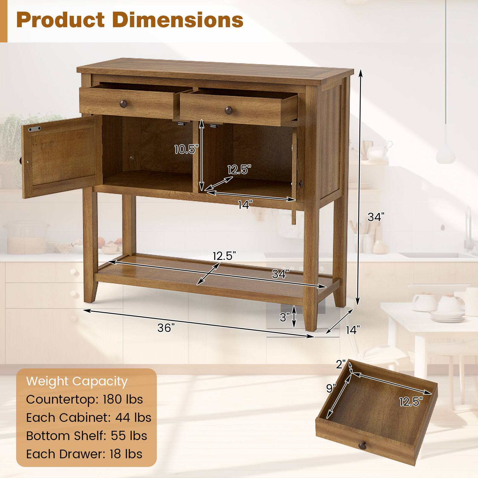 Product Dimensions: 10.5" x 12.5" x 14" x 34" x 12.5" x 34" x 36" x 3" x 14"

Weight Capacity:
- Countertop: 180 lbs
- Each Cabinet: 44 lbs
- Bottom Shelf: 55 lbs
- Each Drawer: 18 lbs