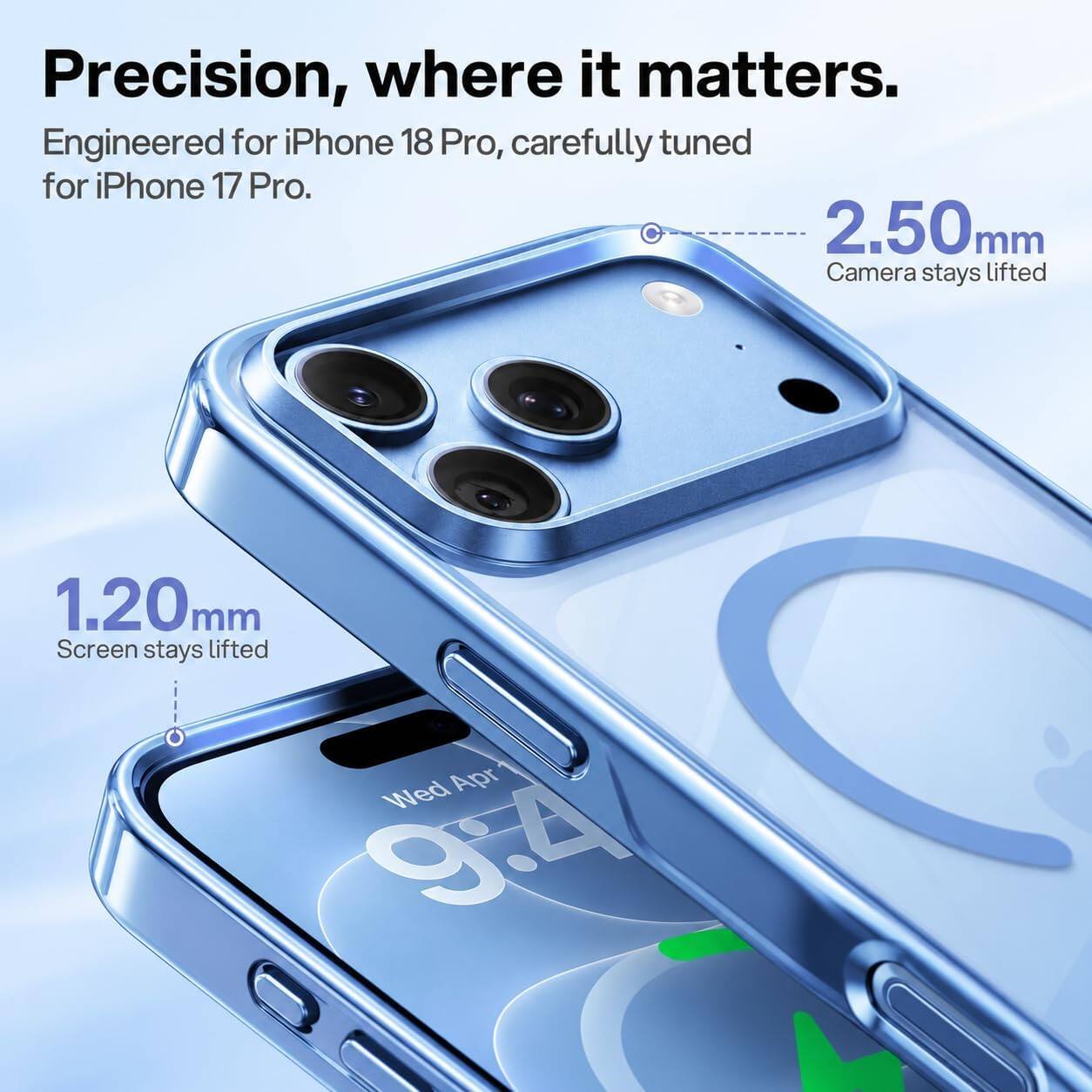 Precision, where it matters.  
Engineered for iPhone 18 Pro, carefully tuned for iPhone 17 Pro.  
2.50mm Camera stays lifted  
1.20mm Screen stays lifted  
Wed Apr 9:4