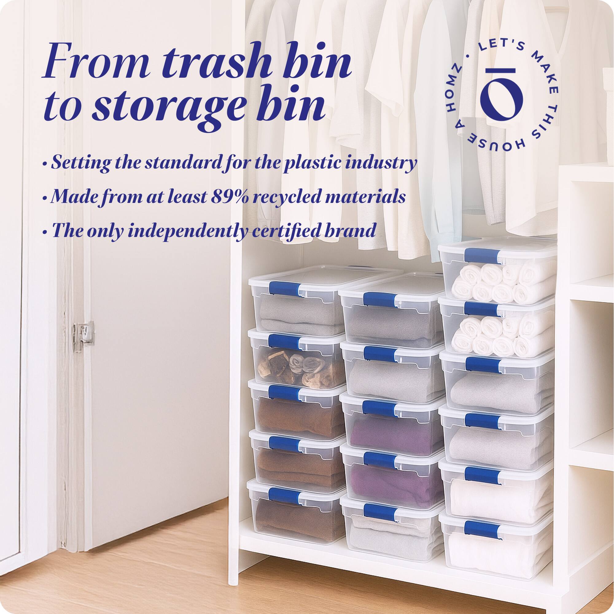 From trash bin to storage bin

- Setting the standard for the plastic industry
- Made from at least 89% recycled materials
- The only independently certified brand

LET'S MAKE THIS HOUSE HOMZ