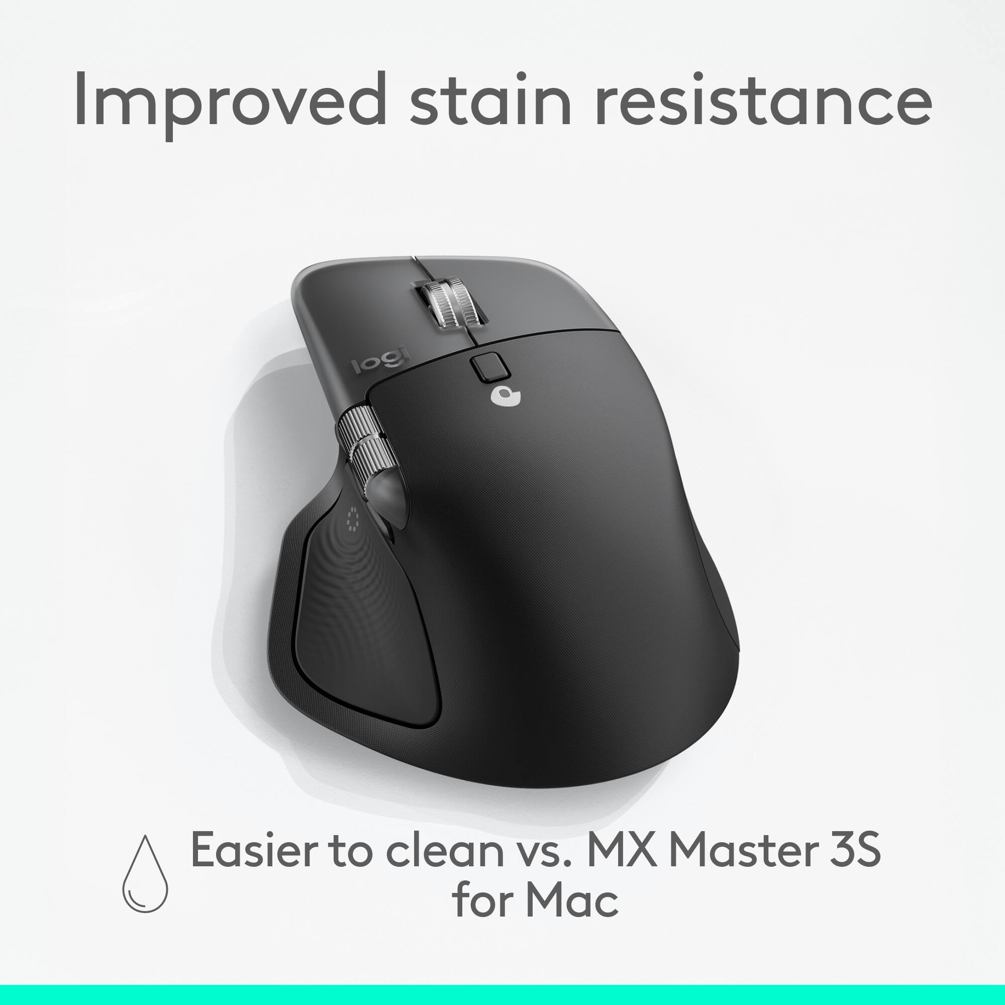 Improved stain resistance. Easier to clean vs. MX Master 3S for Mac.