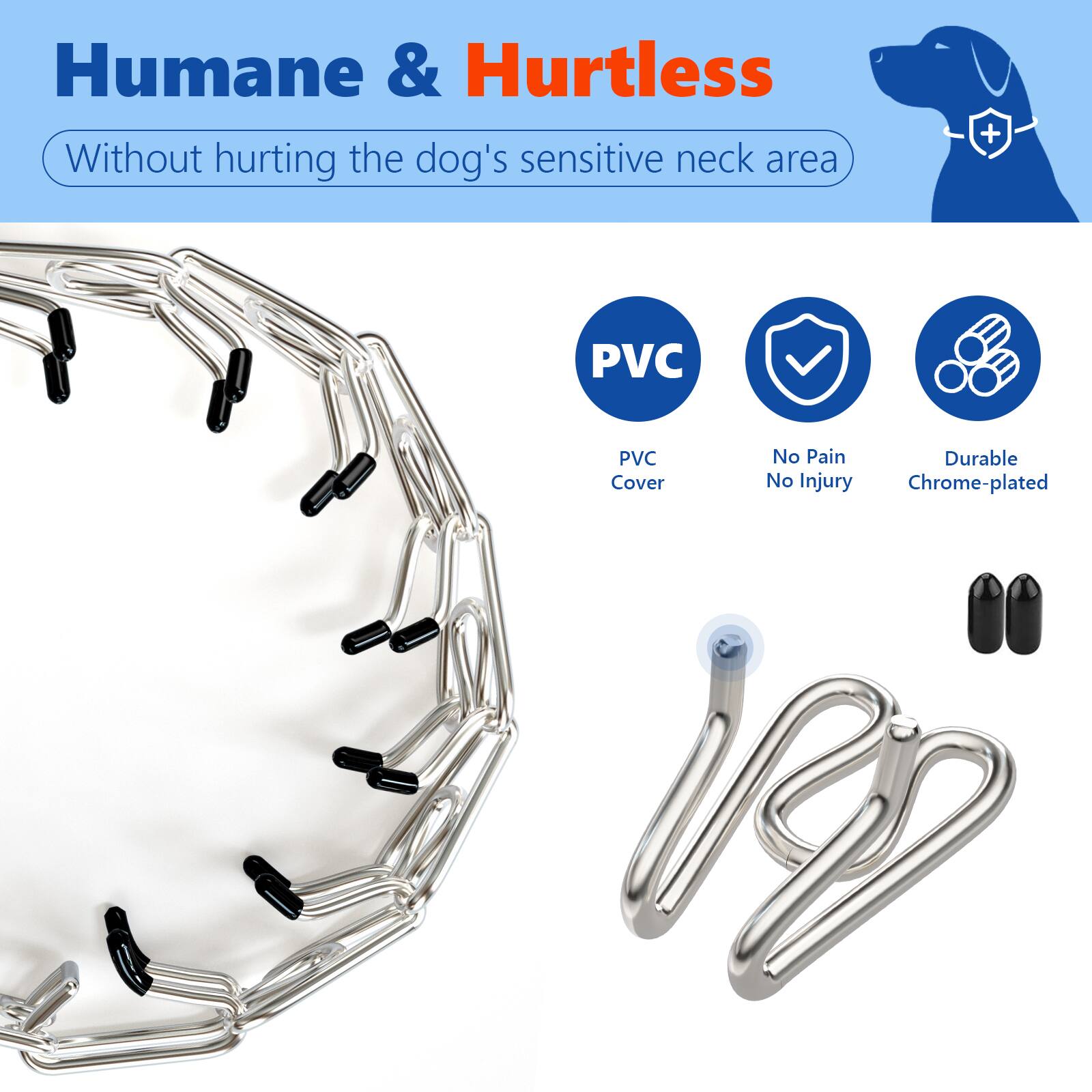 Humane & Hurtless  
Without hurting the dog's sensitive neck area  

PVC Cover  
No Pain No Injury  
Durable Chrome-plated