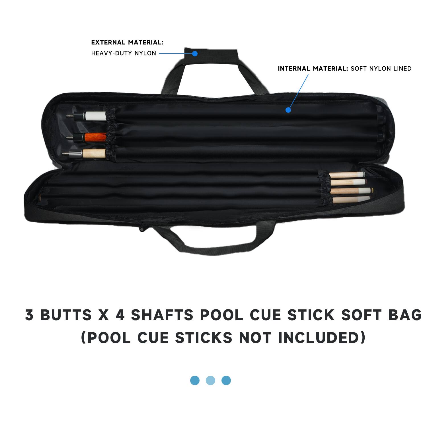 EXTERNAL MATERIAL: HEAVY-DUTY NYLON INTERNAL MATERIAL: SOFT NYLON LINED 3 BUTTS X 4 SHAFTS POOL CUE STICK SOFT BAG (POOL CUE STICKS NOT INCLUDED)