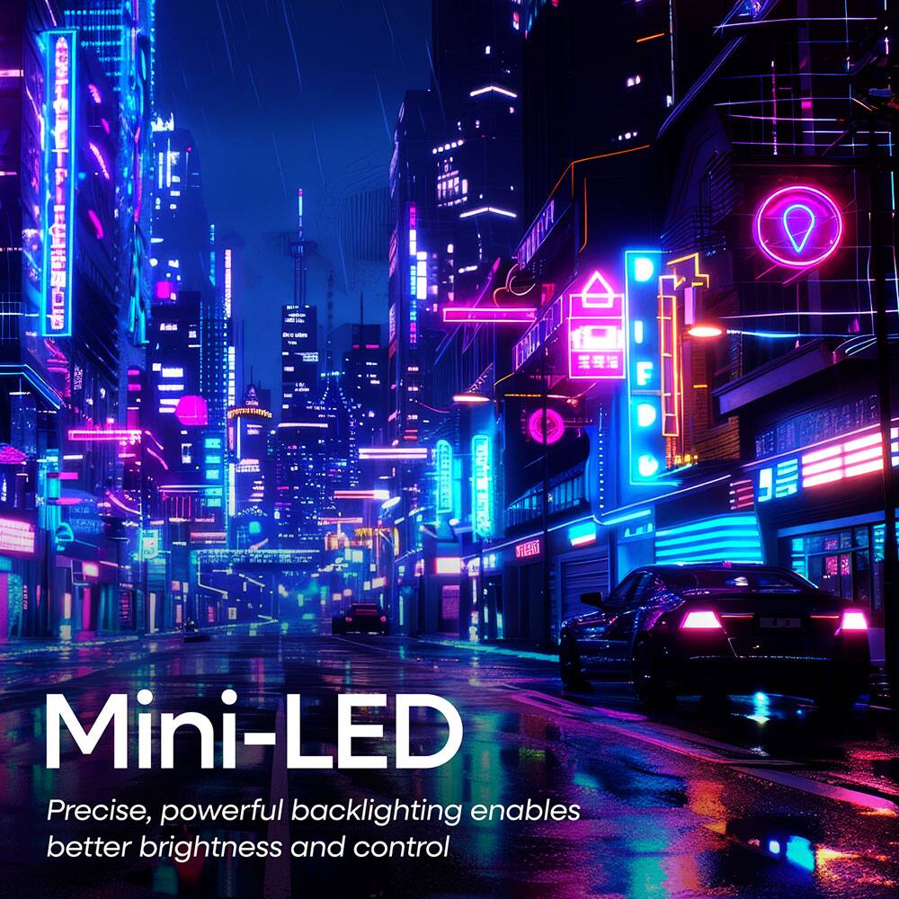 Mini-LED  
Precise, powerful backlighting enables better brightness and control