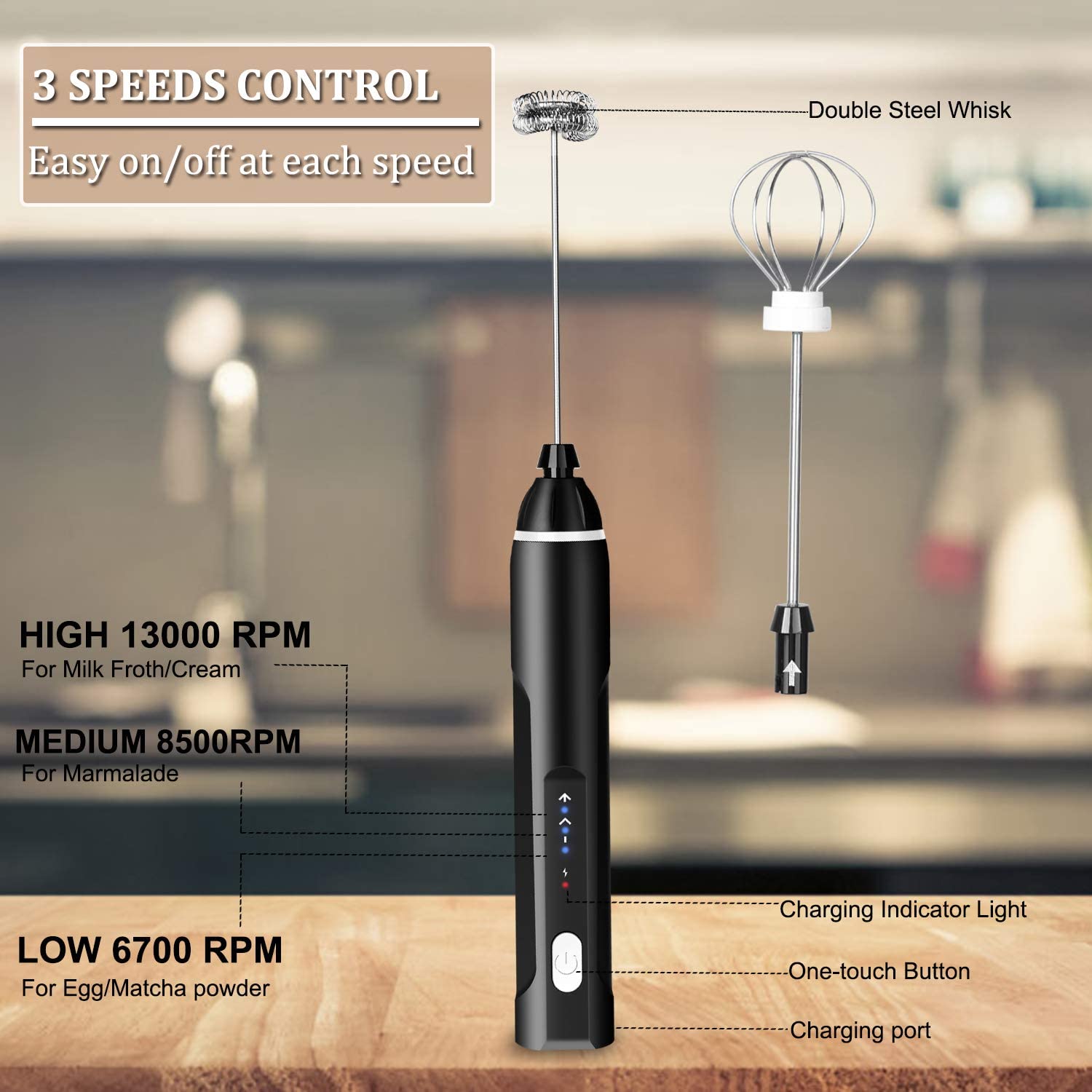 3 SPEEDS CONTROL
Easy on/off at each speed
Double Steel Whisk
HIGH 13000 RPM For Milk Froth/Cream
MEDIUM 8500RPM For Marmalade
LOW 6700 RPM For Egg/Matcha powder
Charging Indicator Light
One-touch Button
Charging port