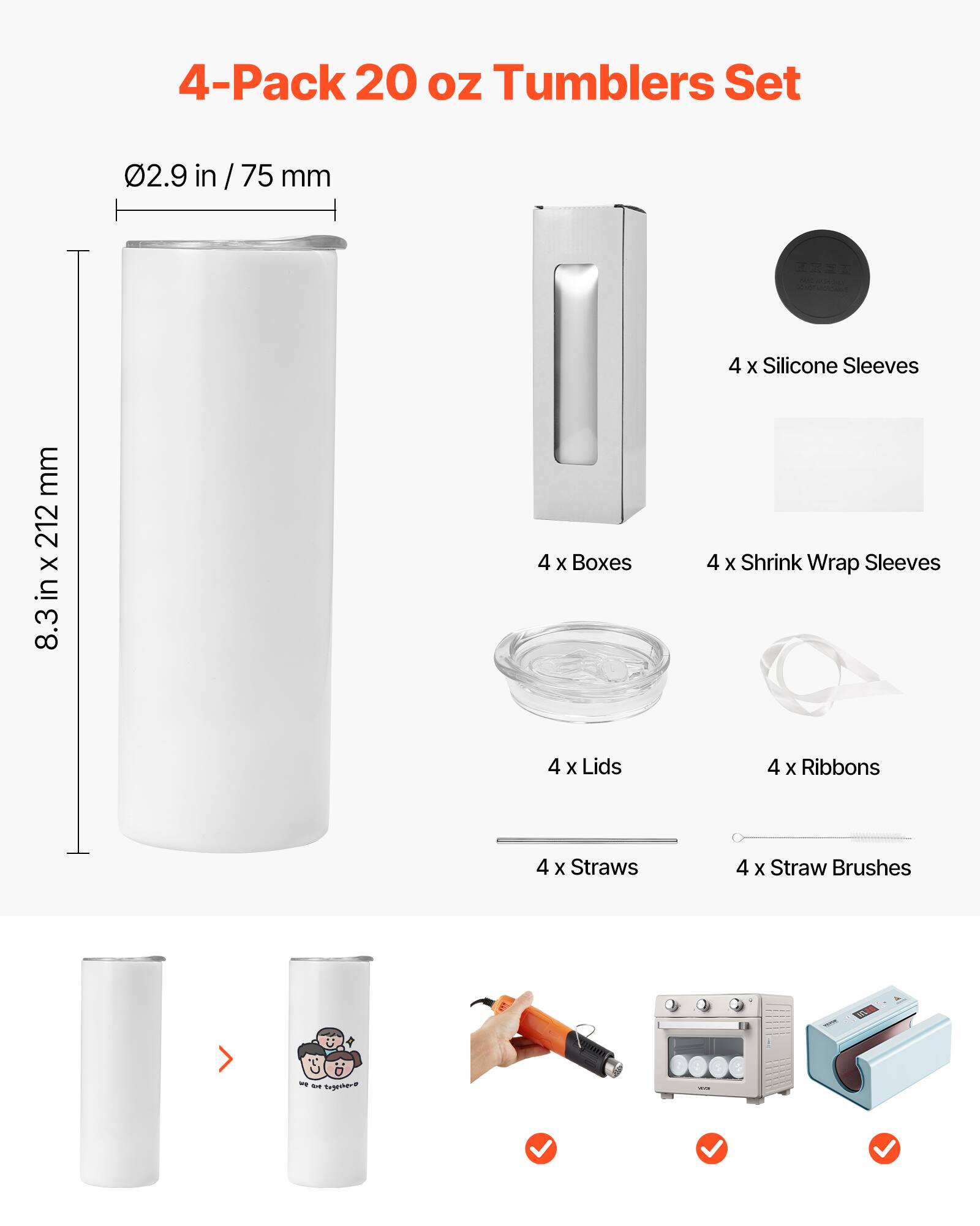 4-Pack 20 oz Tumblers Set

- Ø2.9 in / 75 mm
- 8.3 in x 212 mm

4 x Silicone Sleeves
4 x Boxes
4 x Shrink Wrap Sleeves
4 x Lids
4 x Ribbons
4 x Straws
4 x Straw Brushes