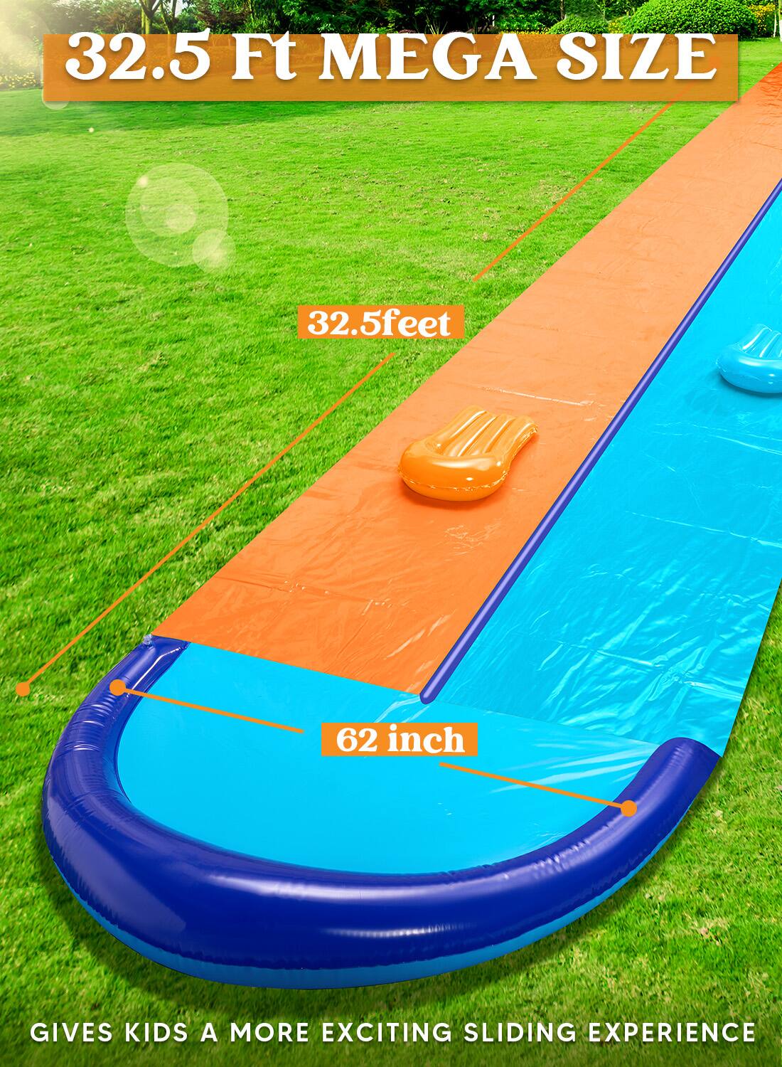 32.5 Ft MEGA SIZE  
32.5 feet  
62 inch  
GIVES KIDS A MORE EXCITING SLIDING EXPERIENCE