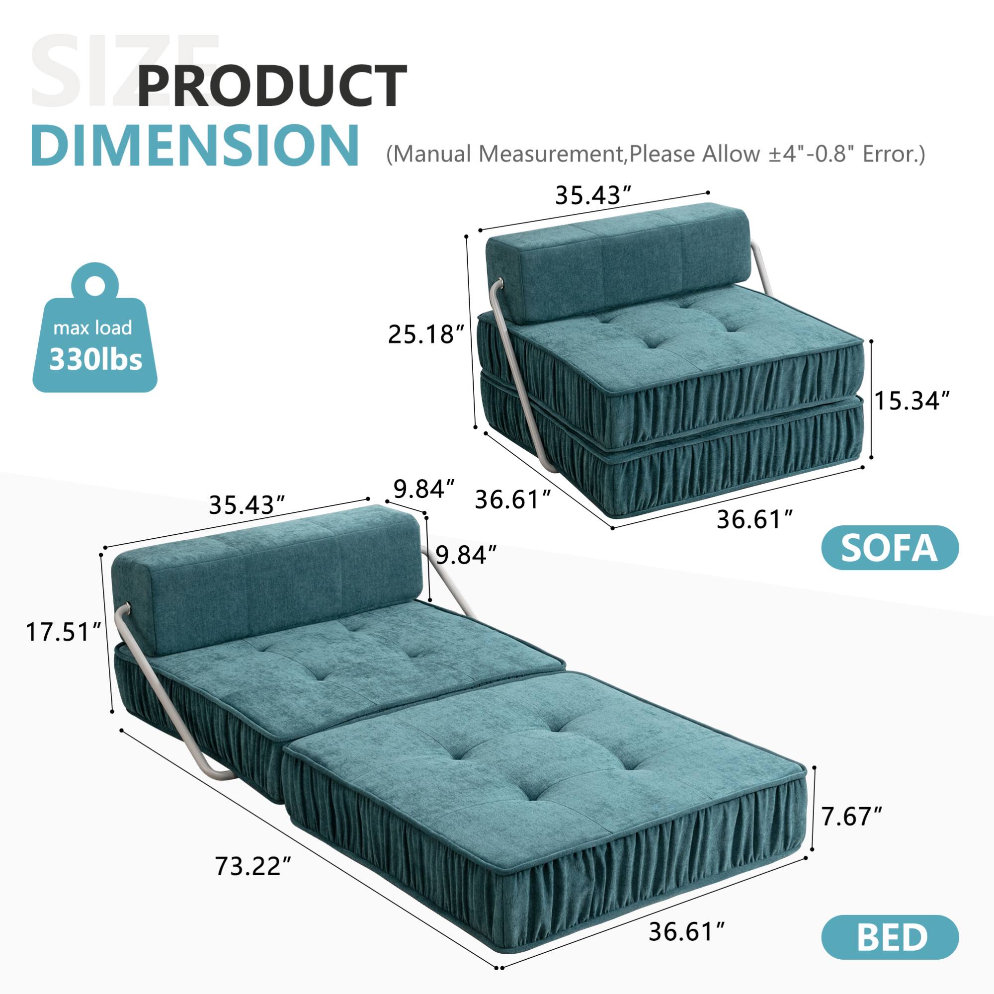 **PRODUCT DIMENSION**  
(Manual Measurement, Please Allow ±4"-0.8" Error.)

- **SOFA**  
  - Length: 35.43"  
  - Width: 25.18"  
  - Height: 15.34"  
  - Depth: 36.61"  
  - Armrest Height: 9.84"  
  - Seat Height: 9.84"  

- **BED**  
  - Length: 73.22"  
  - Width: 36.61"  
  - Height: 7.67"  
  - Depth: 36.61"  
  - Armrest Height: 17.51"  

- **Max Load:** 330lbs