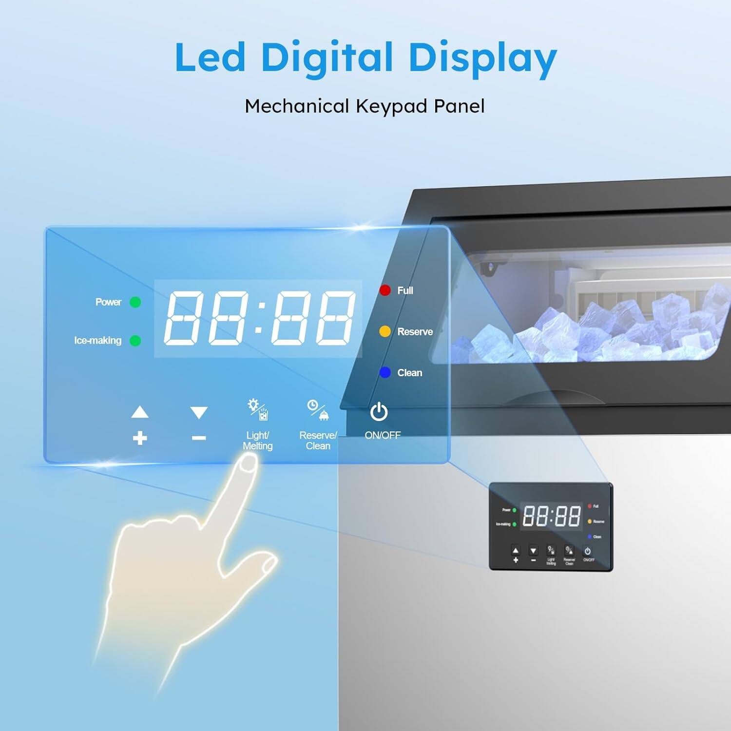 Led Digital Display  
Mechanical Keypad Panel  

Power  
Ice-making  

88:88  

Full  
Reserve  
Clean  

ON/OFF  

Light/Melting  
Reserve/Clean  

88:88