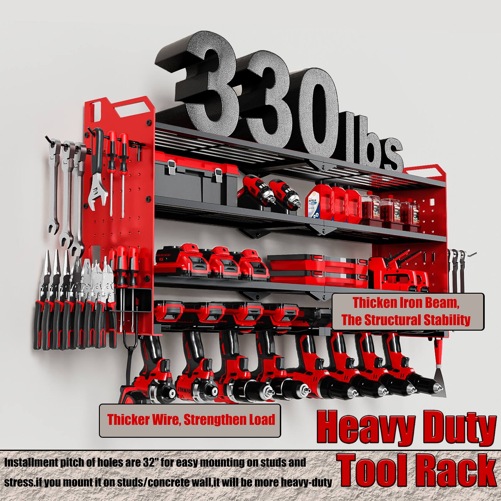 1. 330 lbs
2. Thicken Iron Beam, The Structural Stability
3. Thicker Wire, Strengthen Load
4. Heavy Duty Tool Rack
5. Installment pitch of holes are 32" for easy mounting on studs and stress. If you mount it on studs/concrete wall, it will be more heavy-duty