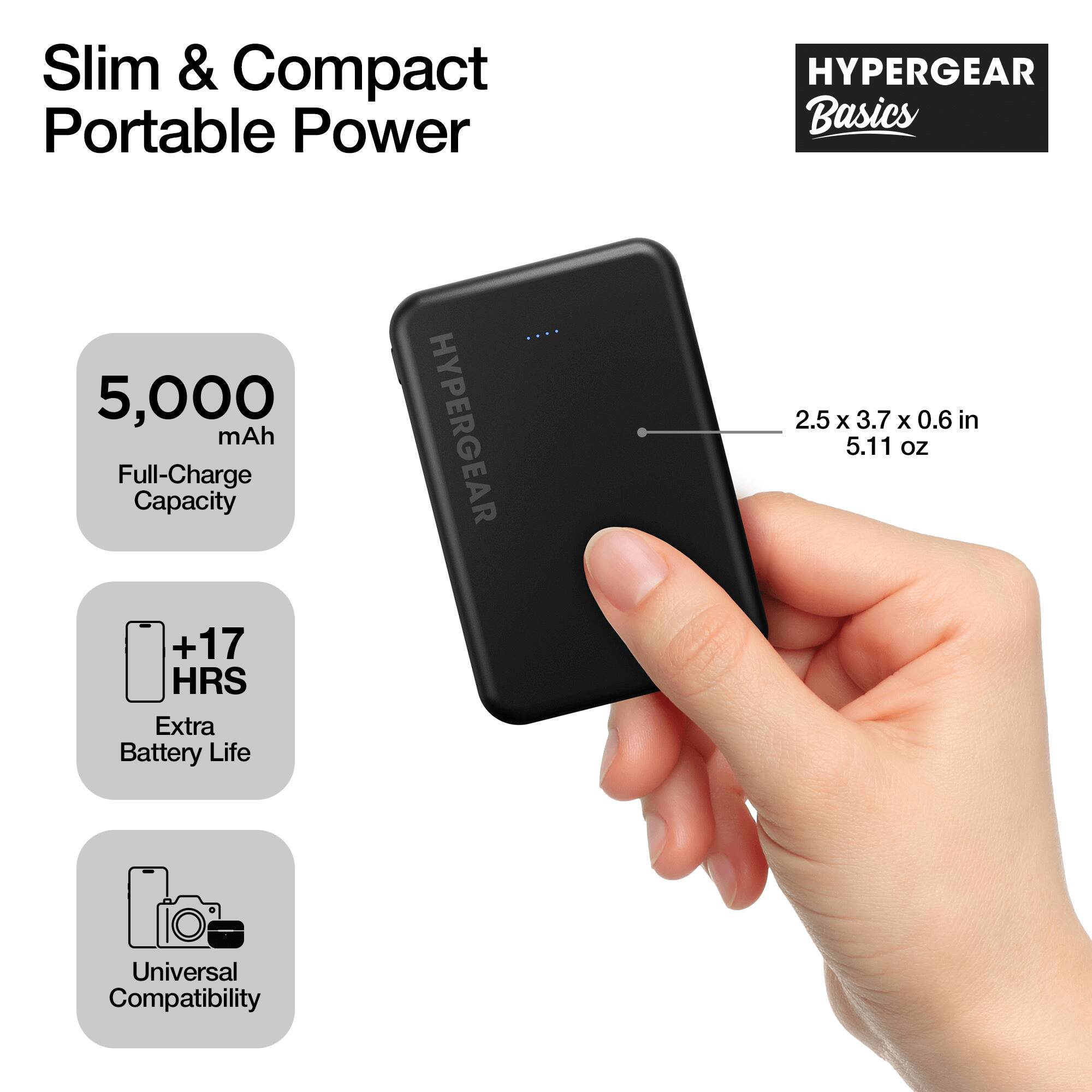 Slim & Compact Portable Power

HYPERGEAR Basics

5,000 mAh Full-Charge Capacity

+17 HRS Extra Battery Life

HYPERGEAR 2.5 x 3.7 x 0.6 in 5.11 oz

Universal Compatibility