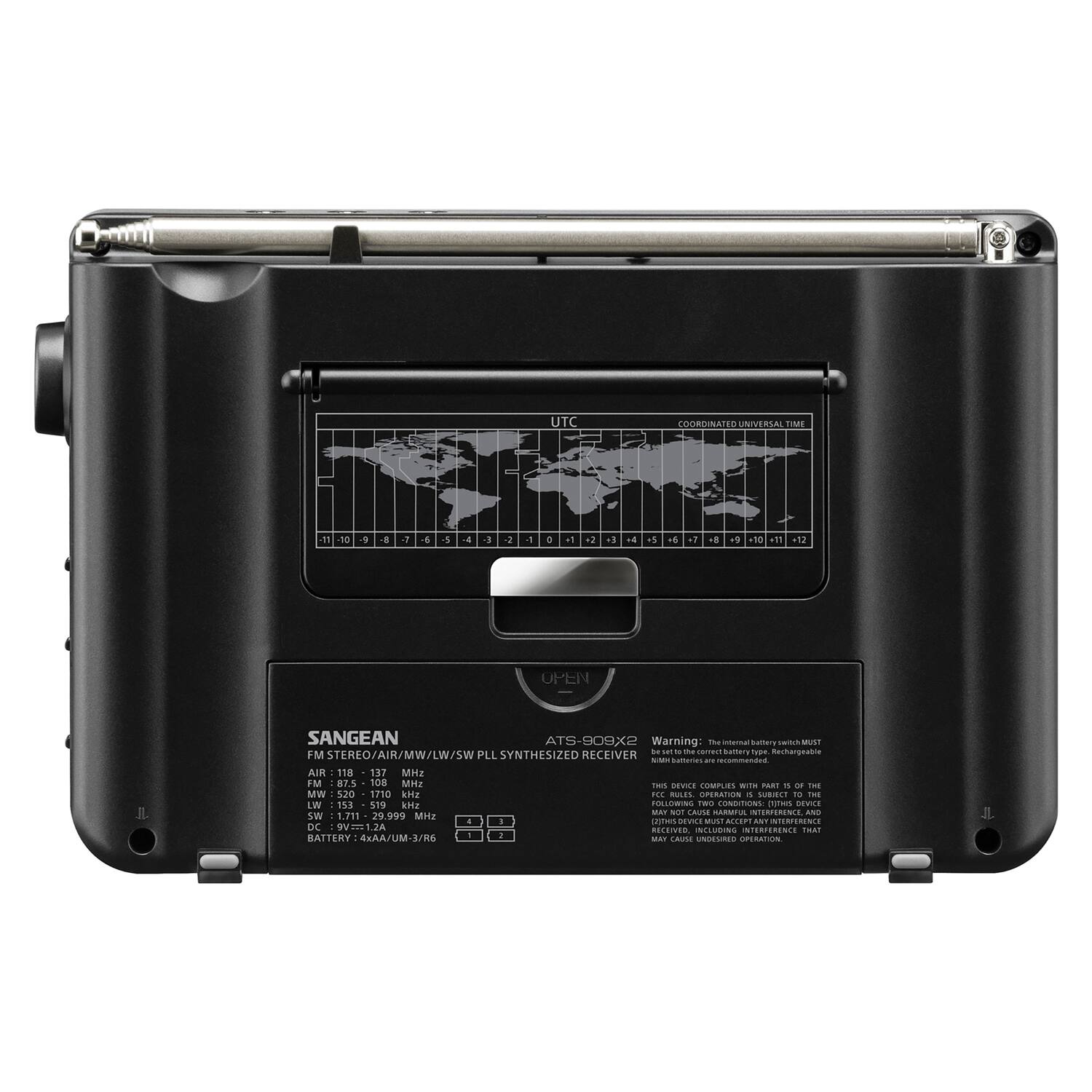 UTC COORDINATEs UNIVERSAL TIME

-11 -10 -9 -8 -7 -6 -5 -4 -3 -2 -1 0 +1 +2 +3 +4 +5 +6 +7 +8 +9 +10 +11 +12

SANGEAN
ATS-909X2
FM STEREO/AIR/MW/LW/SW PLL SYNTHESIZED RECEIVER

AIR: 118 - 137 MHz
FM: 87.5 - 108 MHz
MW: 520 - 1710 kHz
LW: 136 - 319 kHz
SW: 1.711 - 29.999 MHz

DC: 9V=1.2A
BATTERY: 4xAA/UM-3/R6

Warning: The internal battery switch MUST be ON when using rechargeable batteries. This device complies with Part 15 of the FCC Rules. Operation is subject to the condition that this device may not cause harmful interference and does not cause interference that may cause harmful interference and may not cause harmful interference, and may not