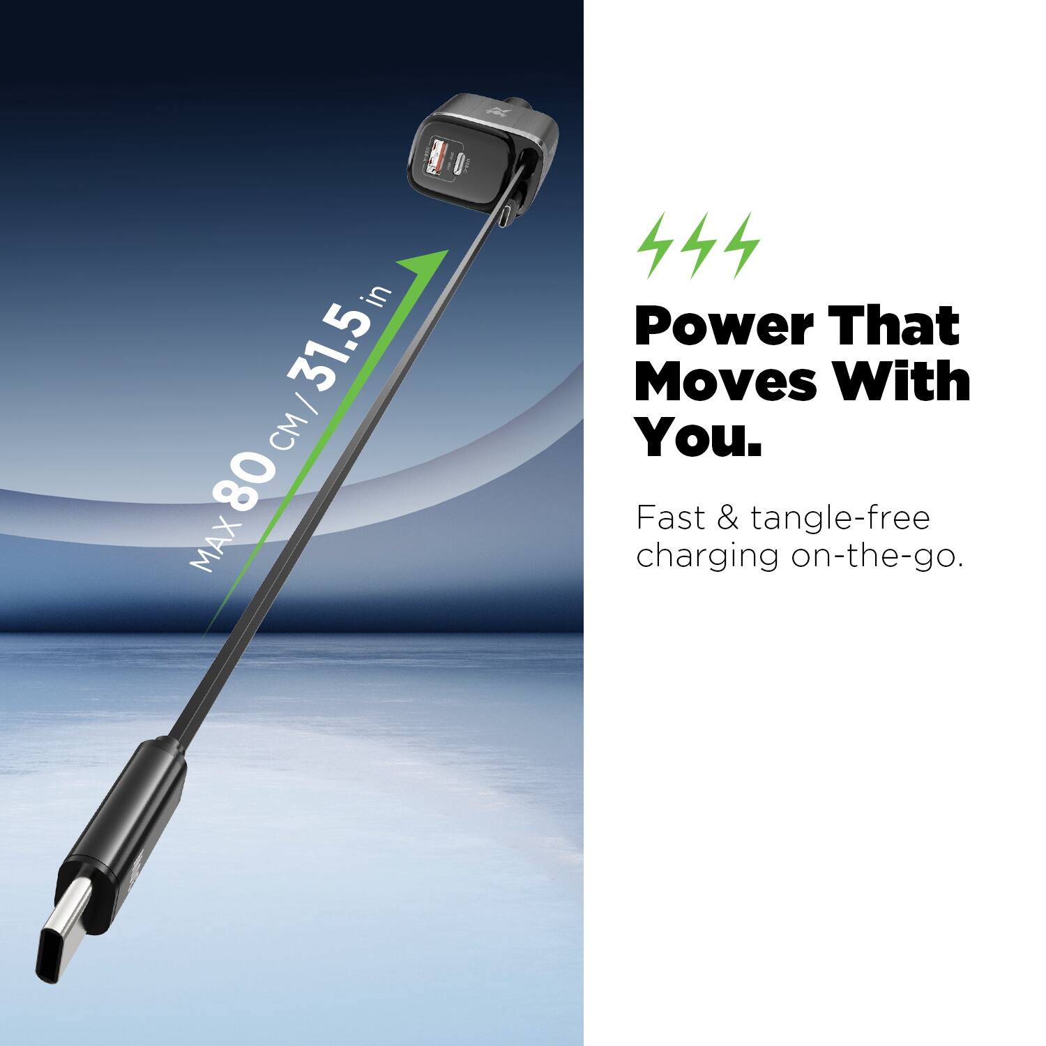 in 31.5 I CM 80 MAX 444 Power That Moves With You. Fast & tangle-free charging on-the-go.