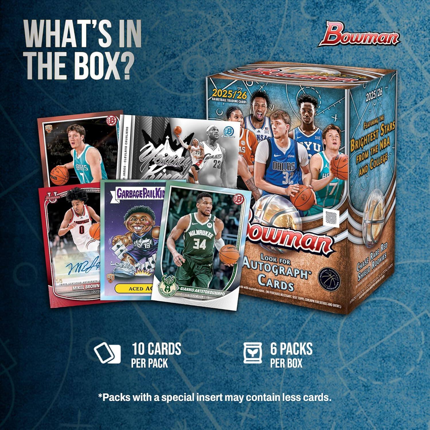 WHAT'S IN THE BOX?  
2025/26  
Bowman 2025  
26 TRADING CARDS  

FUTURE STARS  
BRIGHTEST NBA FROM COLLEGE  

10 CARDS PER PACK  
6 PACKS PER BOX  

*Packs with a special insert may contain less cards.  

Look for RARE AUTOGRAPH CARDS  
Chase Rare Red Shield Rookie Cards  

- Garbage Pail Kid  
- Mikel Brown  
- Giannis Antetokounmpo  
- Aced A Giant