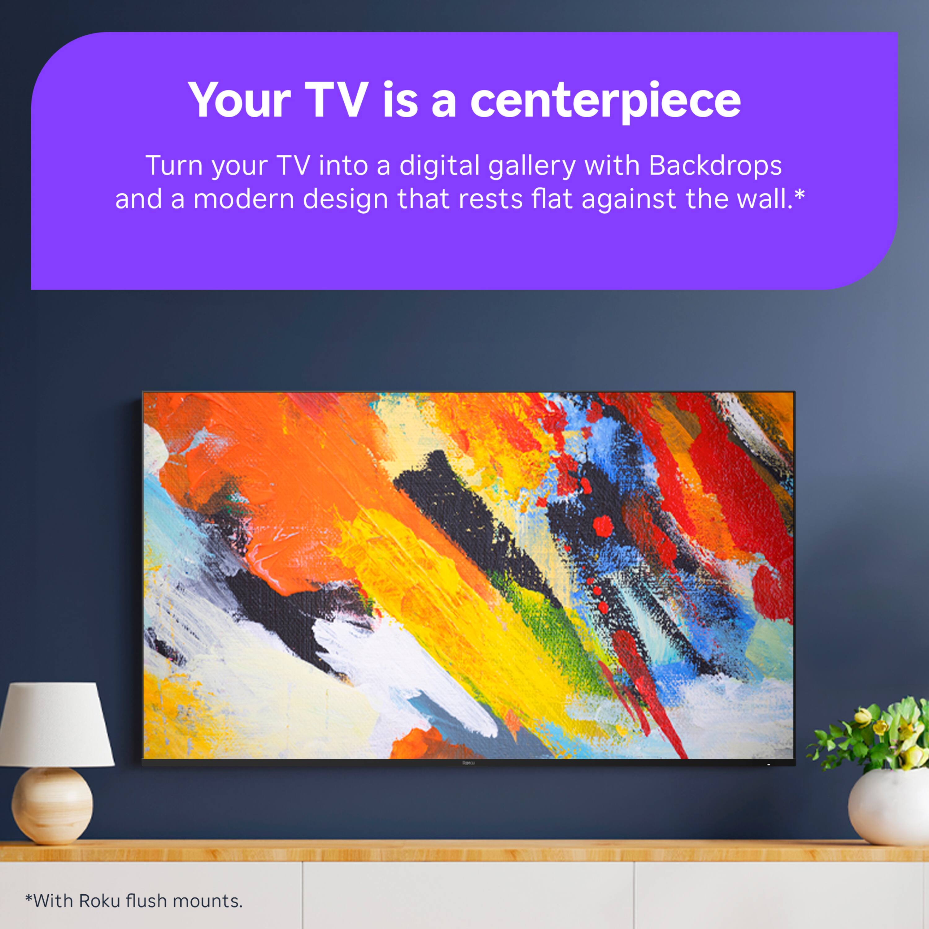 Your TV is a centerpiece.  
Turn your TV into a digital gallery with Backdrops and a modern design that rests flat against the wall.*  
*With Roku flush mounts.