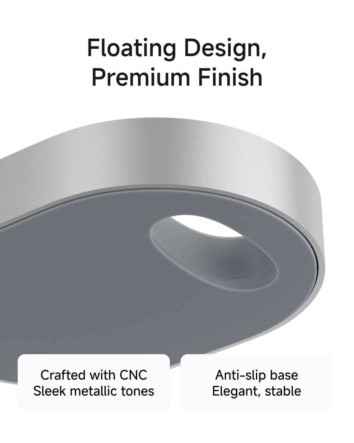 Floating Design, Premium Finish

Crafted with CNC
Sleek metallic tones

Anti-slip base
Elegant, stable