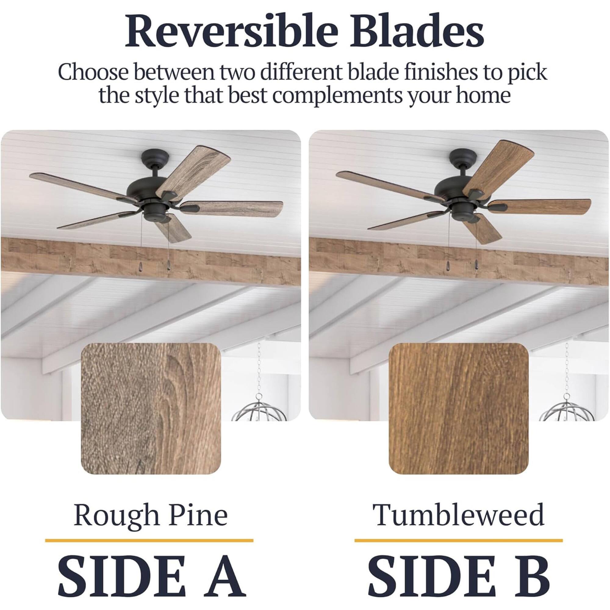 Reversible Blades  
Choose between two different blade finishes to pick the style that best complements your home  

Rough Pine  
SIDE A  

Tumbleweed  
SIDE B