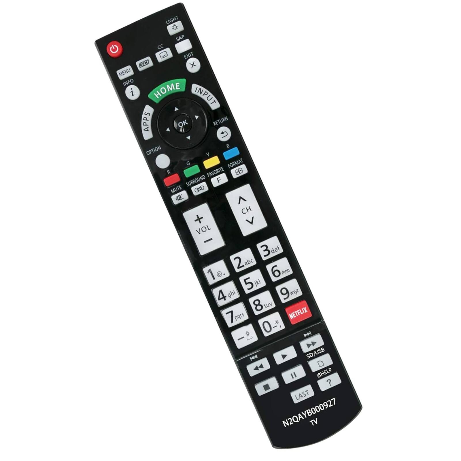 LIGHT  
SAP  
CC  
EXIT  
MENU  
INFO  
HOME  
INPUT  
APPS  
OK  
RETURN  
OPTION  
MUTE  
SURROUND  
FAVORITE  
CH  
VOL  
1  
2  
3  
4  
5  
6  
7  
8  
9  
0  
#  
*  
NETFLIX  
SD/USB  
HELP  
LAST  
N2QAYB000927  
TV