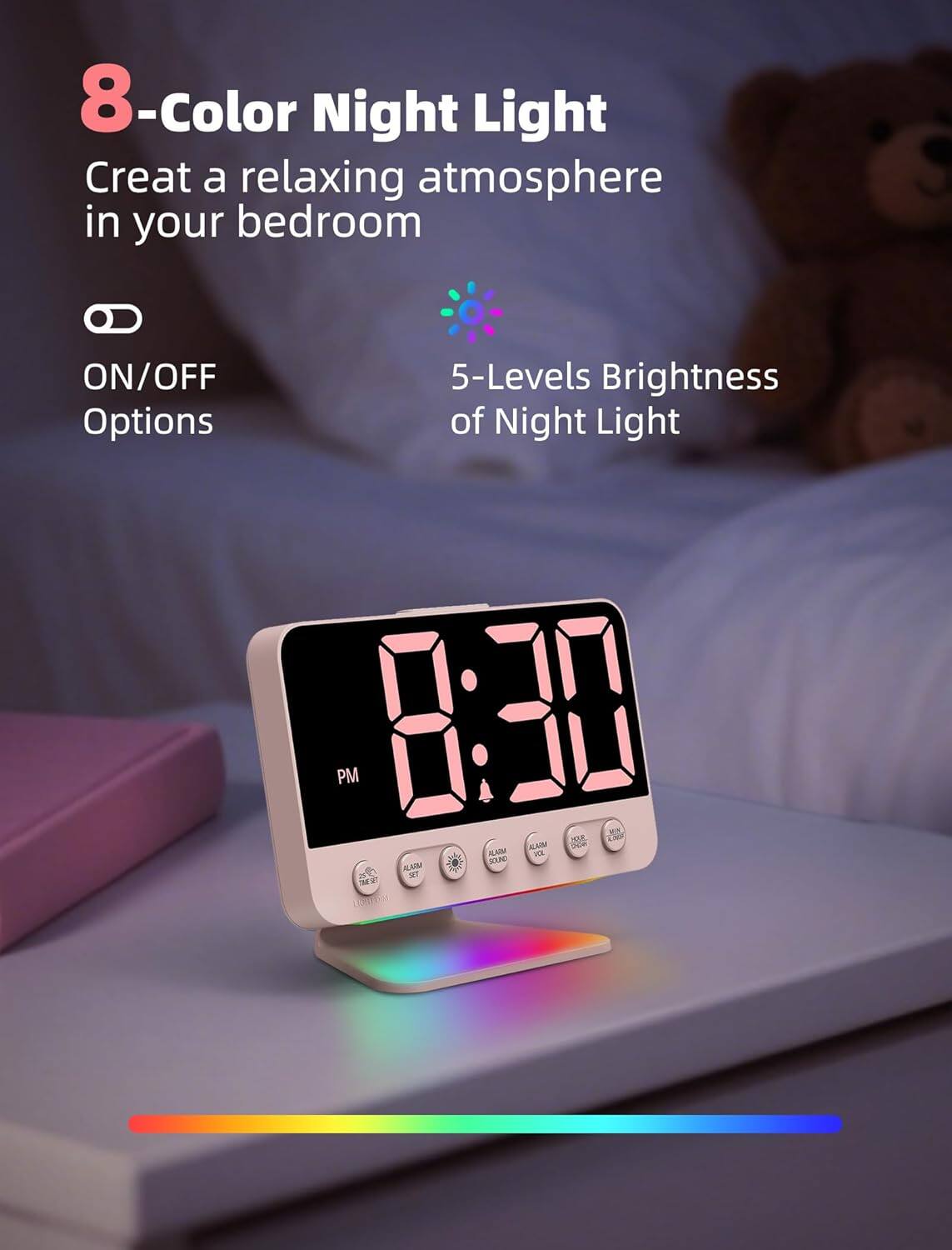 8-Color Night Light  
Create a relaxing atmosphere in your bedroom  

ON/OFF Options  
5-Levels Brightness of Night Light
