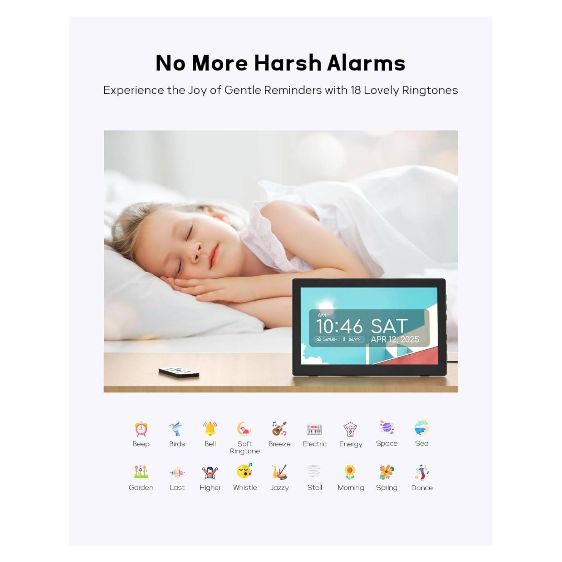 No More Harsh Alarms  
Experience the Joy of Gentle Reminders with 18 Lovely Ringtones  

AM 10:46 SAT  
APR 12, 2025  

Beep  
Birds  
Bell  
Soft Breeze  
Electric  
Energy  
Space  
Sea  
Garden  
Last  
Higher  
Whistle  
Jazzy  
Stoll  
Morning  
Spring  
Dance