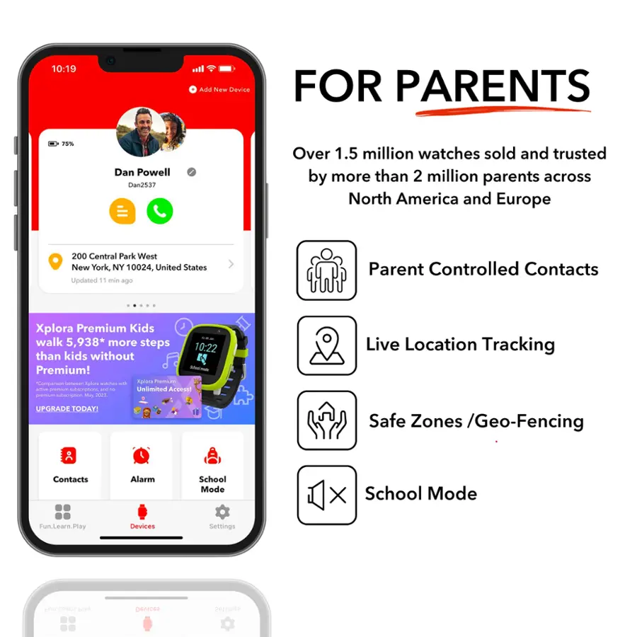 FOR PARENTS:

* Over 1.5 million watches sold and trusted by more than 2 million parents across North America and Europe.
* Parent Controlled Contacts.
* Xplora Premium Kids walk 5,938* more steps than kids without Xplora Premium!
* Sua fanaces Fgloa uT wI Xplora Premour nComperson aLtve smeniium subscriptions and ... Unlimited Access!
* Live Location Tracking.
* Safe Zones /Geo-Fencing.
* Contacts Alarm.
* School Mode.
* X School Mode Fun.Learn.Play.
* Devices Settings.