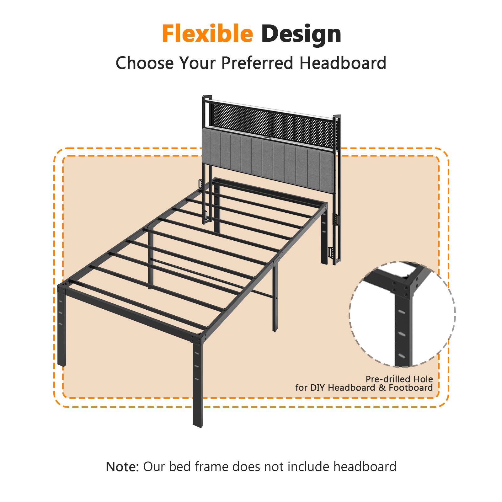 Flexible Design  
Choose Your Preferred Headboard  

Pre-drilled Hole for DIY Headboard & Footboard  

Note: Our bed frame does not include headboard