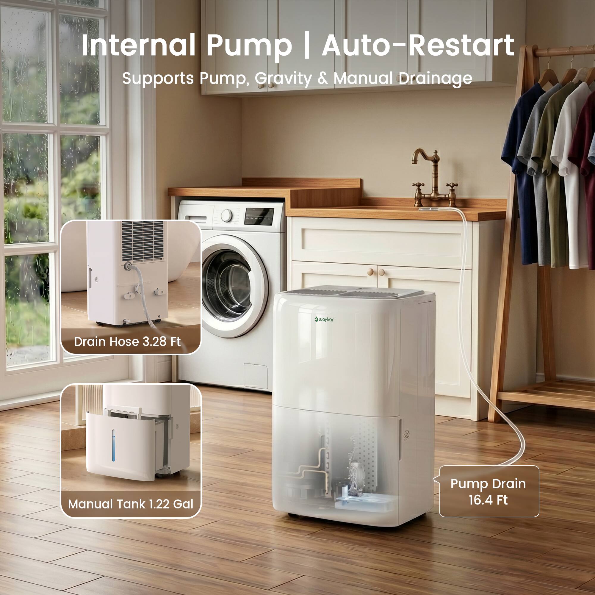 Internal Pump | Auto-Restart  
Supports Pump, Gravity & Manual Drainage  
Drain Hose 3.28 Ft  
Manual Tank 1.22 Gal  
Pump Drain 16.4 Ft