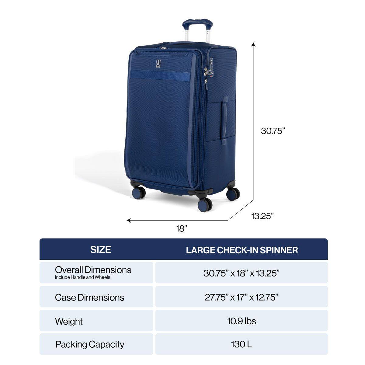 30.75" 18" 13.25" SIZE LARGE CHECK-IN SPINNER  
Overall Dimensions Include Handle and Wheels  
30.75" X 18" X 13.25"  
Case Dimensions  
27.75" X 17" X 12.75"  
Weight  
10.9 lbs  
Packing Capacity  
130 L