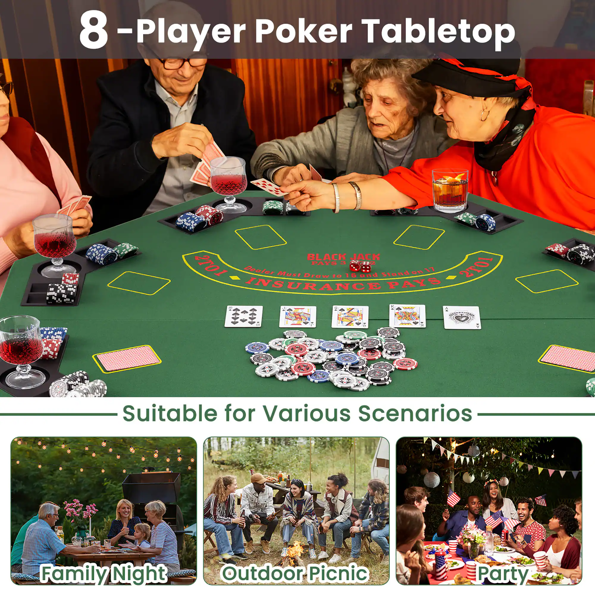 8 - Player Poker Tabletop

BLACK JACK
Dealer Must Draw
10 und Stand on 17

SLOT INSURANCE PAYS - - S 1

Suitable for Various Scenarios
Family Night
Outdoor Picnic
Party