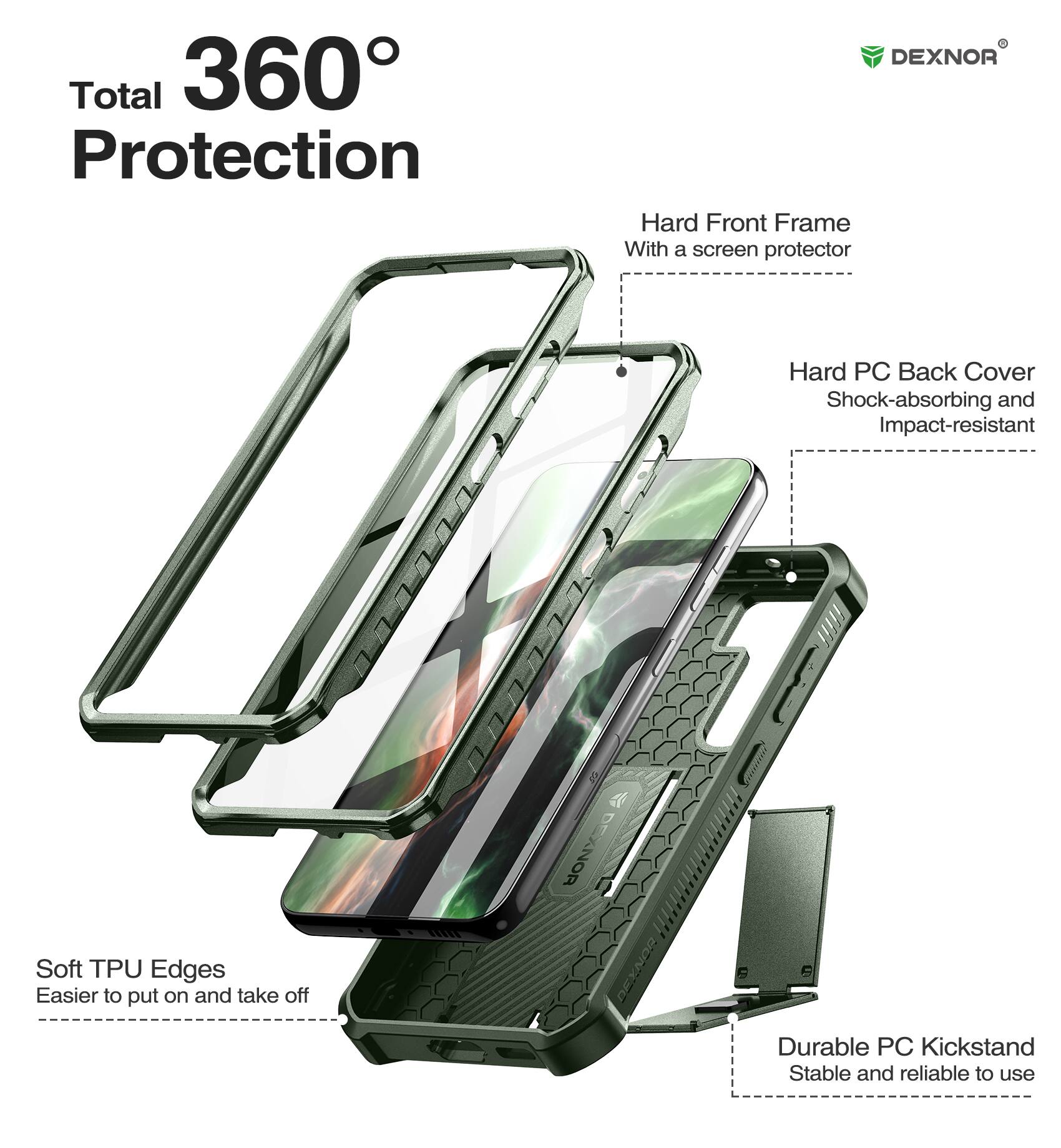 Total 360° Protection

DEXNOR
Hard Front Frame With a screen protector
Hard PC Back Cover Shock-absorbing and Impact-resistant
Soft TPU Edges Easier to put on and take off
Durable PC Kickstand Stable and reliable to use