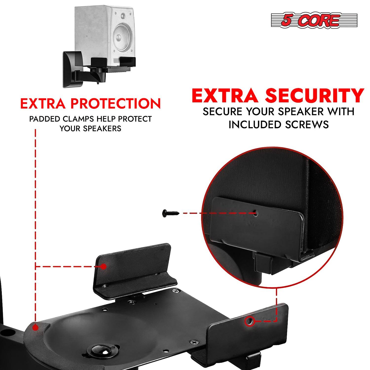 5 CORE EXTRA SECURITY EXTRA PROTECTION: SECURE YOUR SPEAKER WITH PADDED CLAMPS. HELP PROTECT YOUR SPEAKERS. INCLUDED SCREWS.