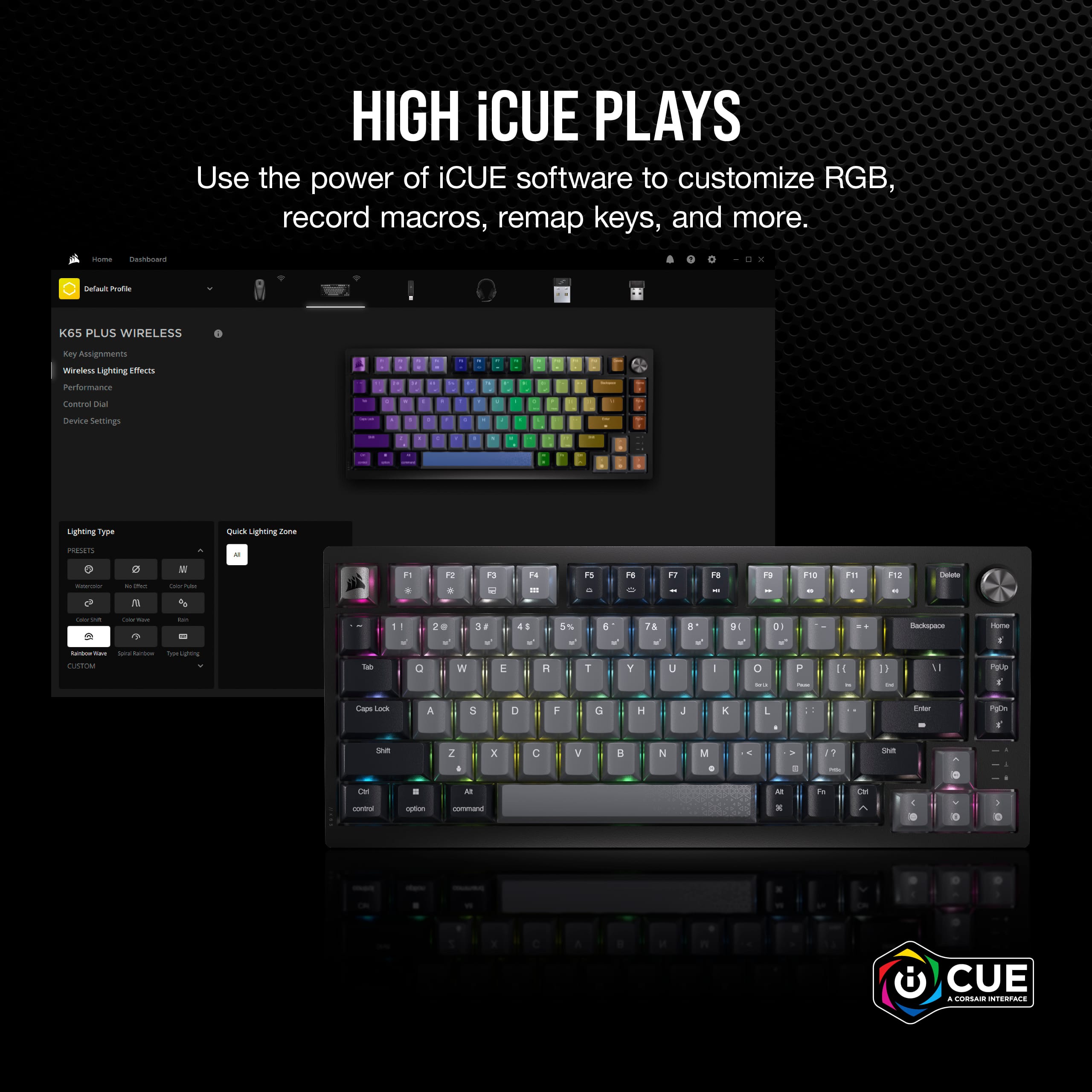 HIGH iCUE PLAYS Use the power of iCUE software to customize RGB, record macros, remap keys, and more. - soours Sefuul nute K6S PLUS WIRELESS Kay Assignments misterss Lighting Effecits Puntormance Lonoral -a bevire Sertings Lighting Type Quick Lighting - PES - - S - - 13 - tu - F5 FO -- F7 F8 2 F10 SP - - I - - C - - - - - - - 1 - 0 2 . 3 E H 5% 1 1 8 Y U - D - 0 - P 14 1 Sackopnce 11 me ns - Las A S D a H x L T Pam s 2 . 2 a N . 7 se - - - .. - A . ta N - y CUE . N A