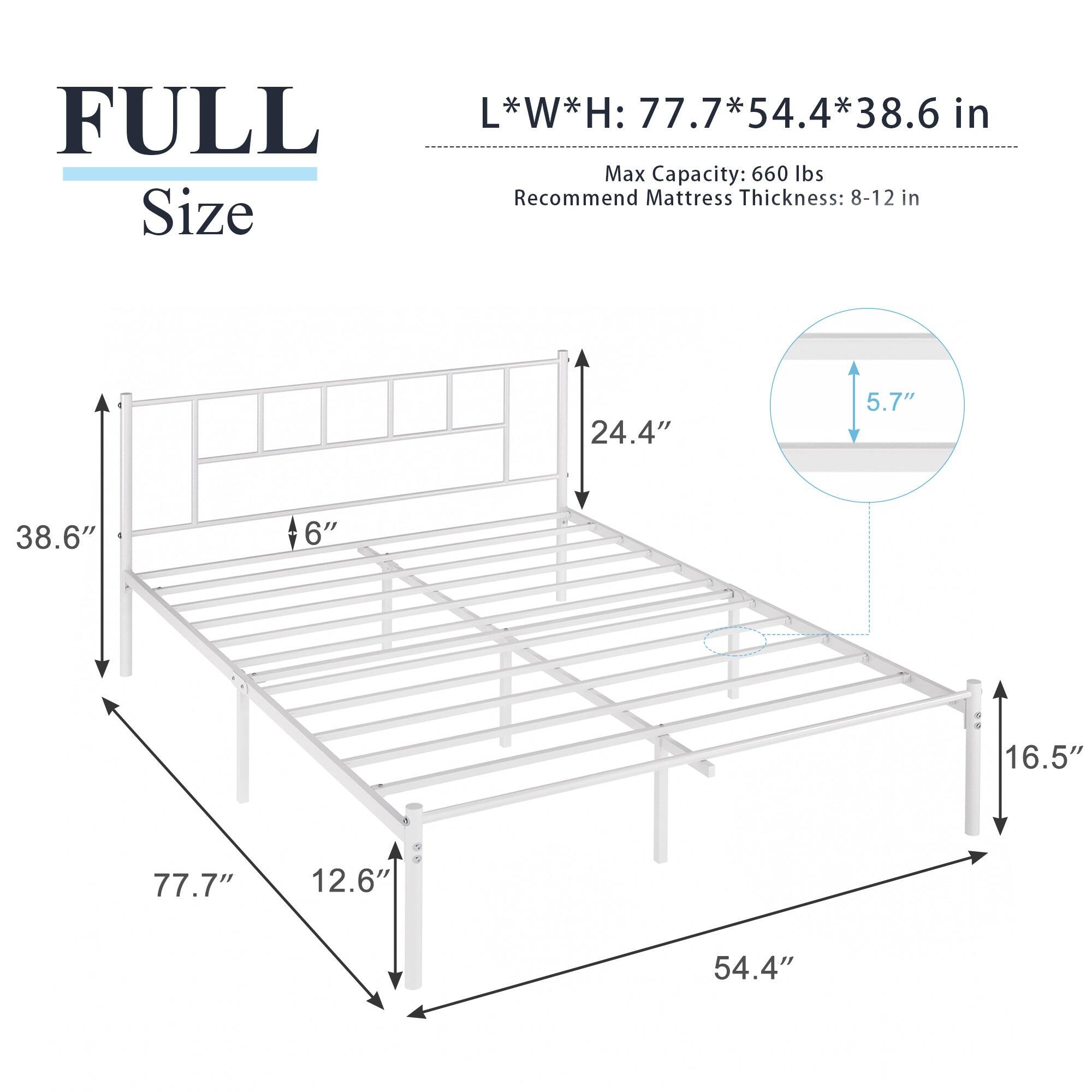 FULL Size  
L*W*H: 77.7*54.4*38.6 in  
Max Capacity: 660 lbs  
Recommend Mattress Thickness: 8-12 in  

- 77.7"  
- 54.4"  
- 38.6"  
- 24.4"  
- 16.5"  
- 12.6"  
- 6"  
- 5.7"