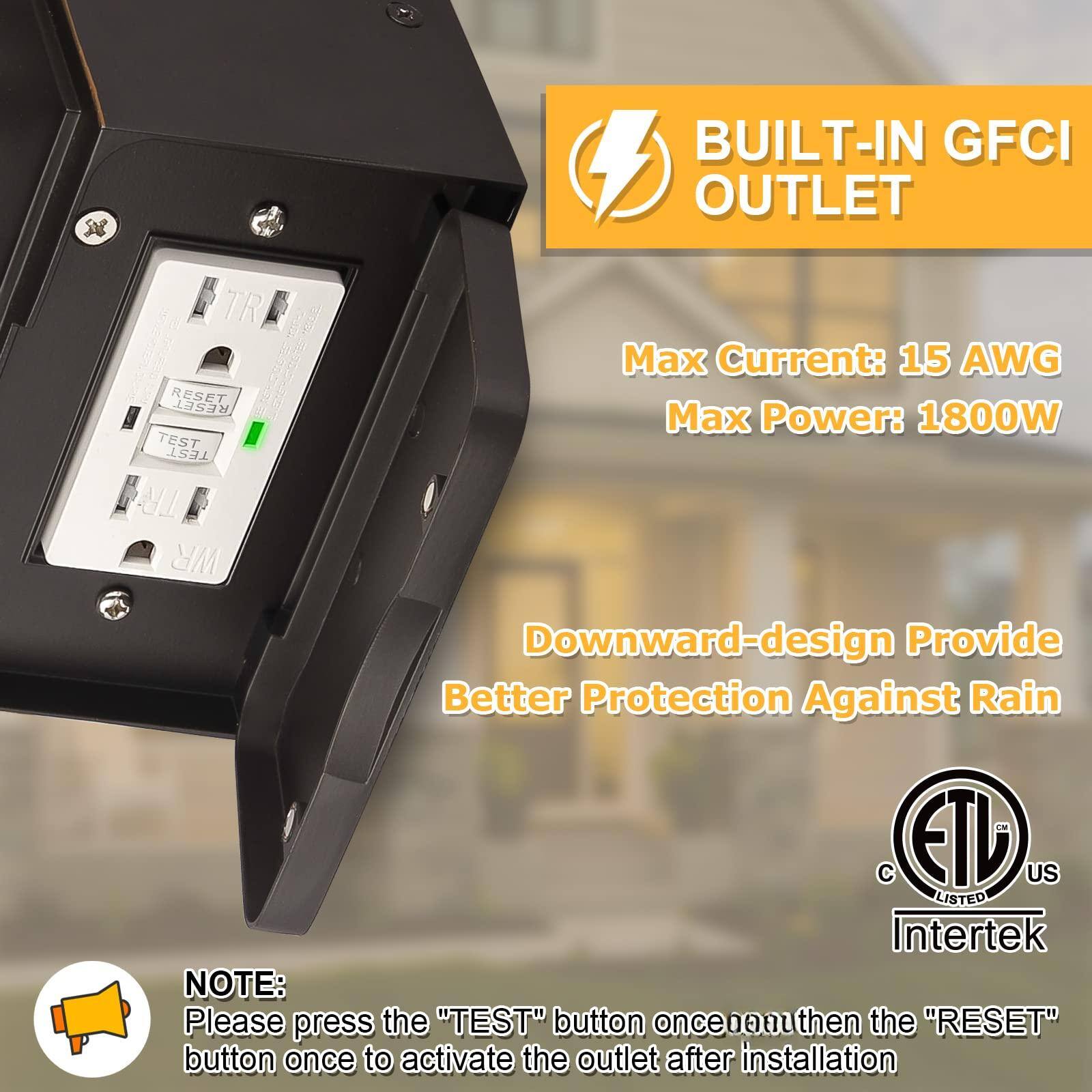 BUILT-IN GFCI OUTLET

Max Current: 15 AWG  
Max Power: 1800W

Downward-design Provide Better Protection Against Rain

NOTE:  
Please press the "TEST" button once then the "RESET" button once to activate the outlet after installation

C ETL US LISTED Intertek