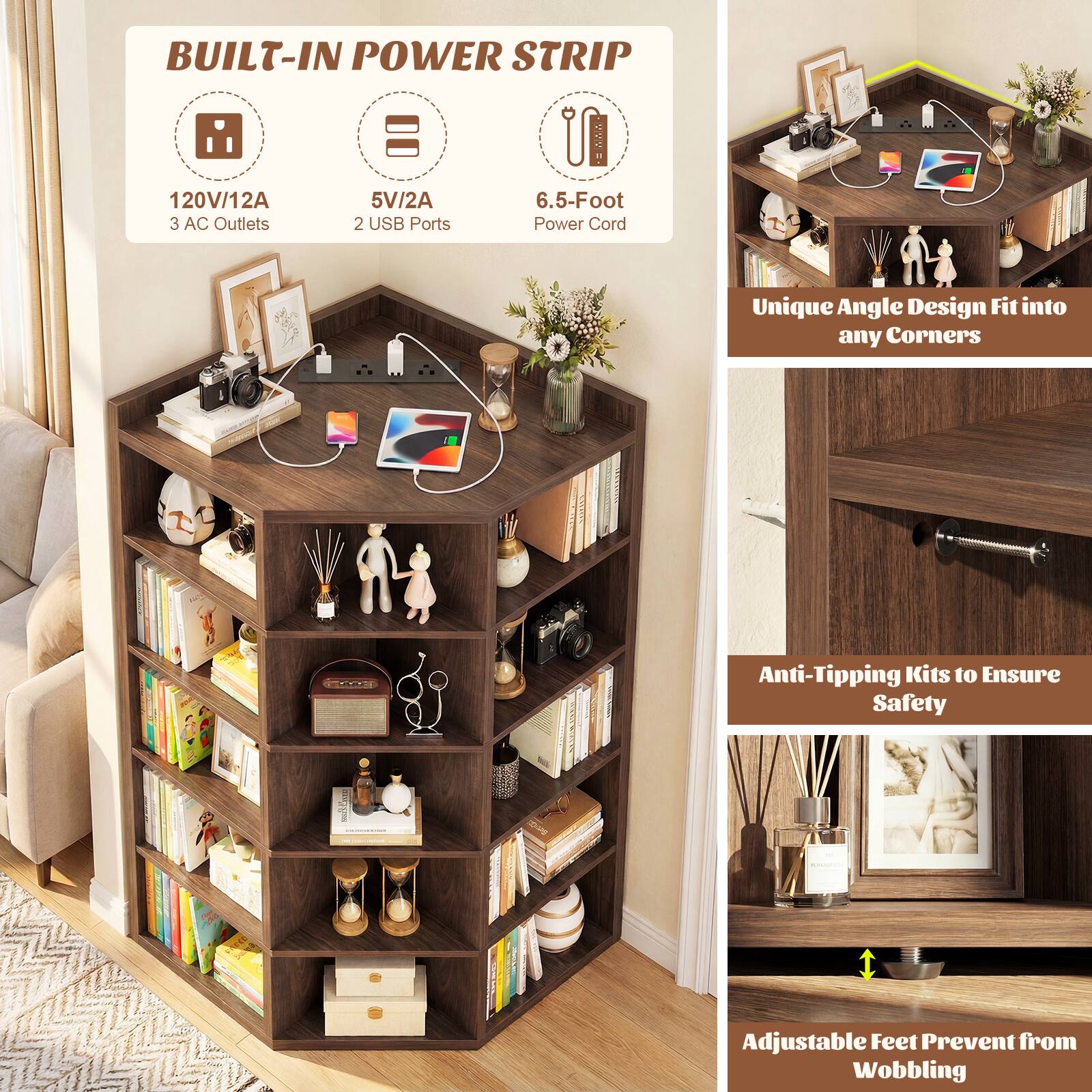 BUILT-IN POWER STRIP  
120V/12A 3 AC Outlets  
5V/2A 2 USB Ports  
6.5-Foot Power Cord  
Unique Angle Design Fit into any Corners  
Anti-Tipping Kits to Ensure Safety  
1 Adjustable Feet Prevent from Wobbling