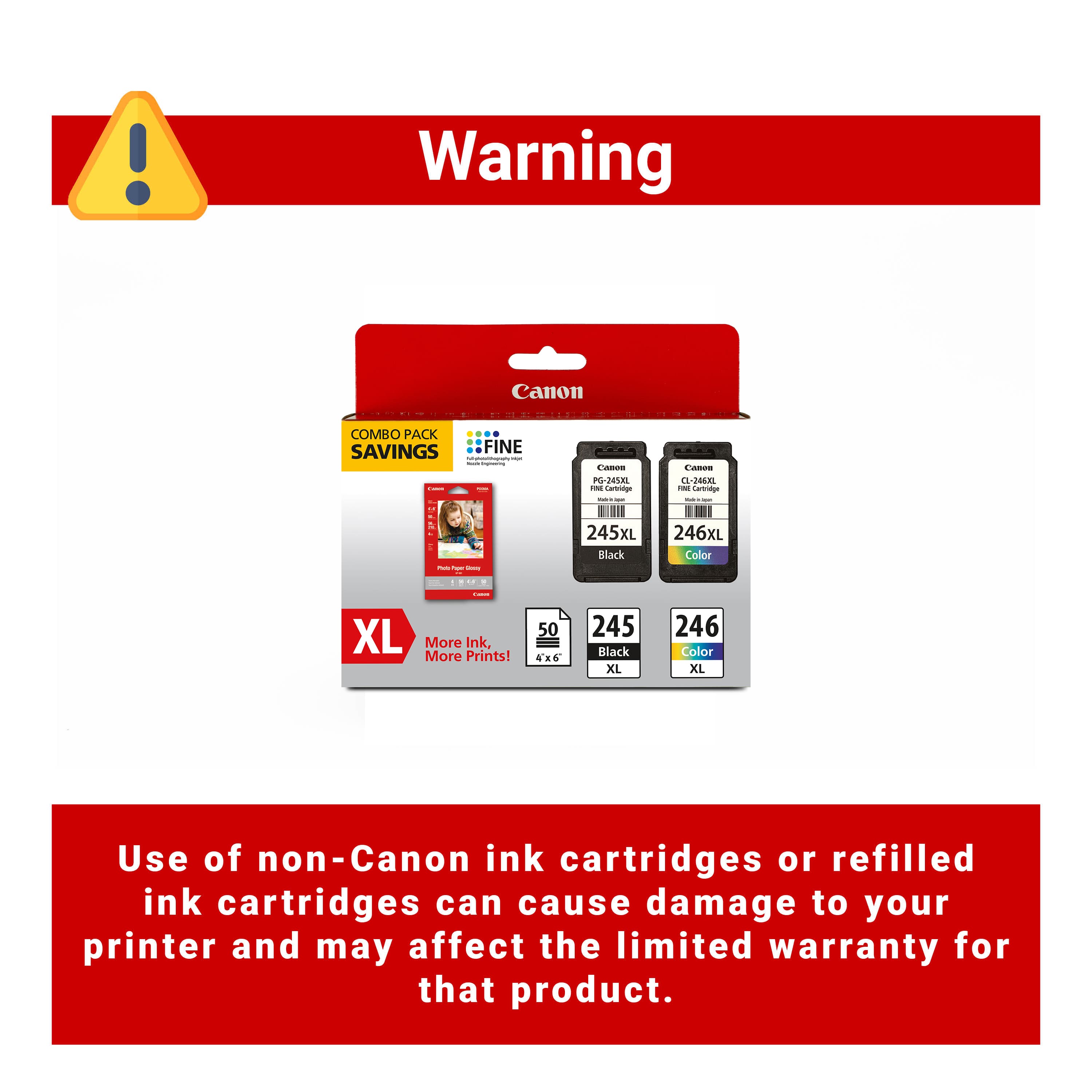 Warning Canon COMBO PACK SAVINGS FINE - - I I 4. - - - - - - - - - - Canterign - -- 245XL Bllack - 1-206X Loreige - 246XL Color XL More Ink, More Prints! 50 4'x6 245 Black XL 246 Color XL Use of non-Canon ink cartridges or refilled ink cartridges can cause damage to your printer and may affect the limited warranty for that product.