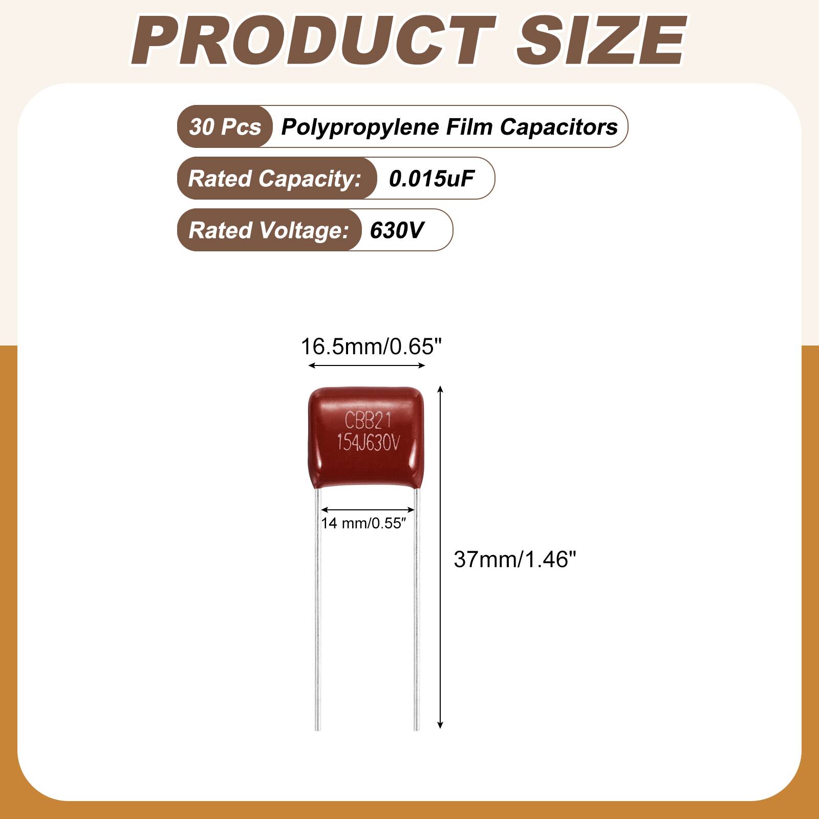 PRODUCT SIZE

30 Pcs Polypropylene Film Capacitors

Rated Capacity: 0.015uF

Rated Voltage: 630V

16.5mm/0.65"

CBB21 154J630V

14 mm/0.55"

37mm/1.46"
