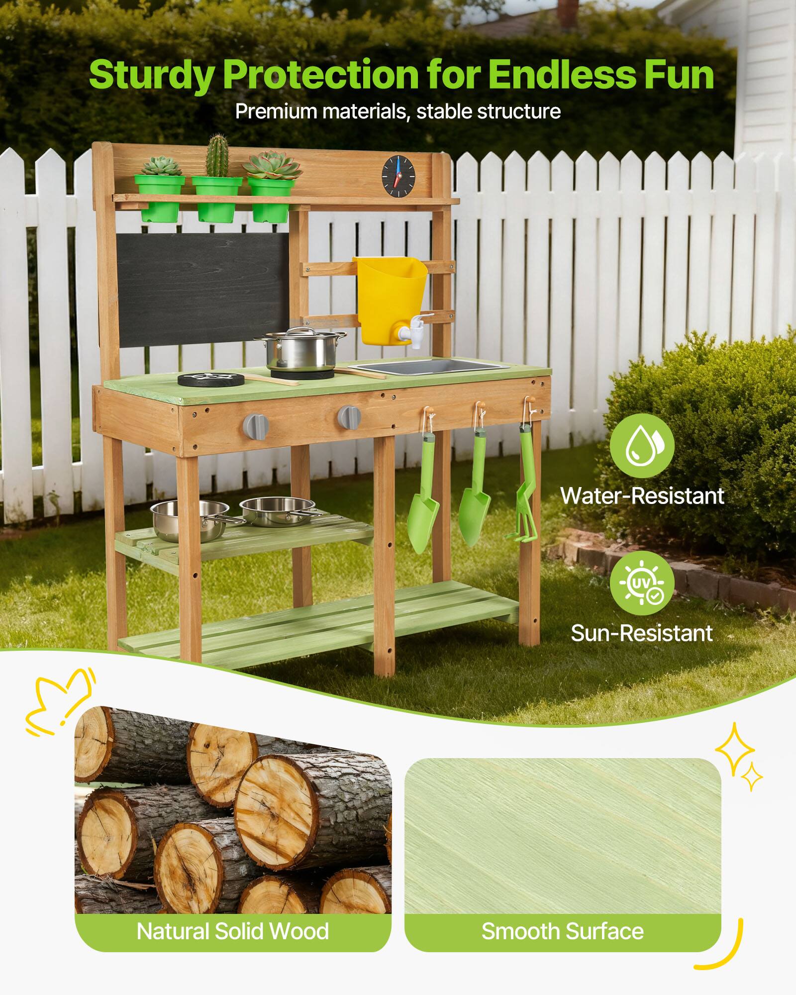 Sturdy Protection for Endless Fun  
Premium materials, stable structure  
Water-Resistant  
Sun-Resistant  
Natural Solid Wood  
Smooth Surface