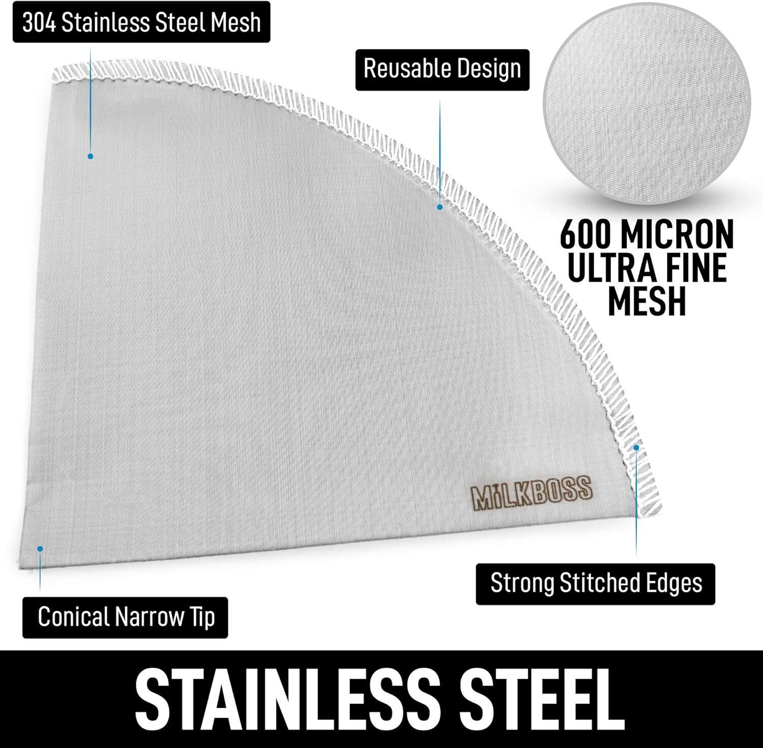 304 Stainless Steel Mesh  
Reusable Design  
600 MICRON ULTRA FINE MESH  
Conical Narrow Tip  
Strong Stitched Edges  
MILKBOSS  
STAINLESS STEEL