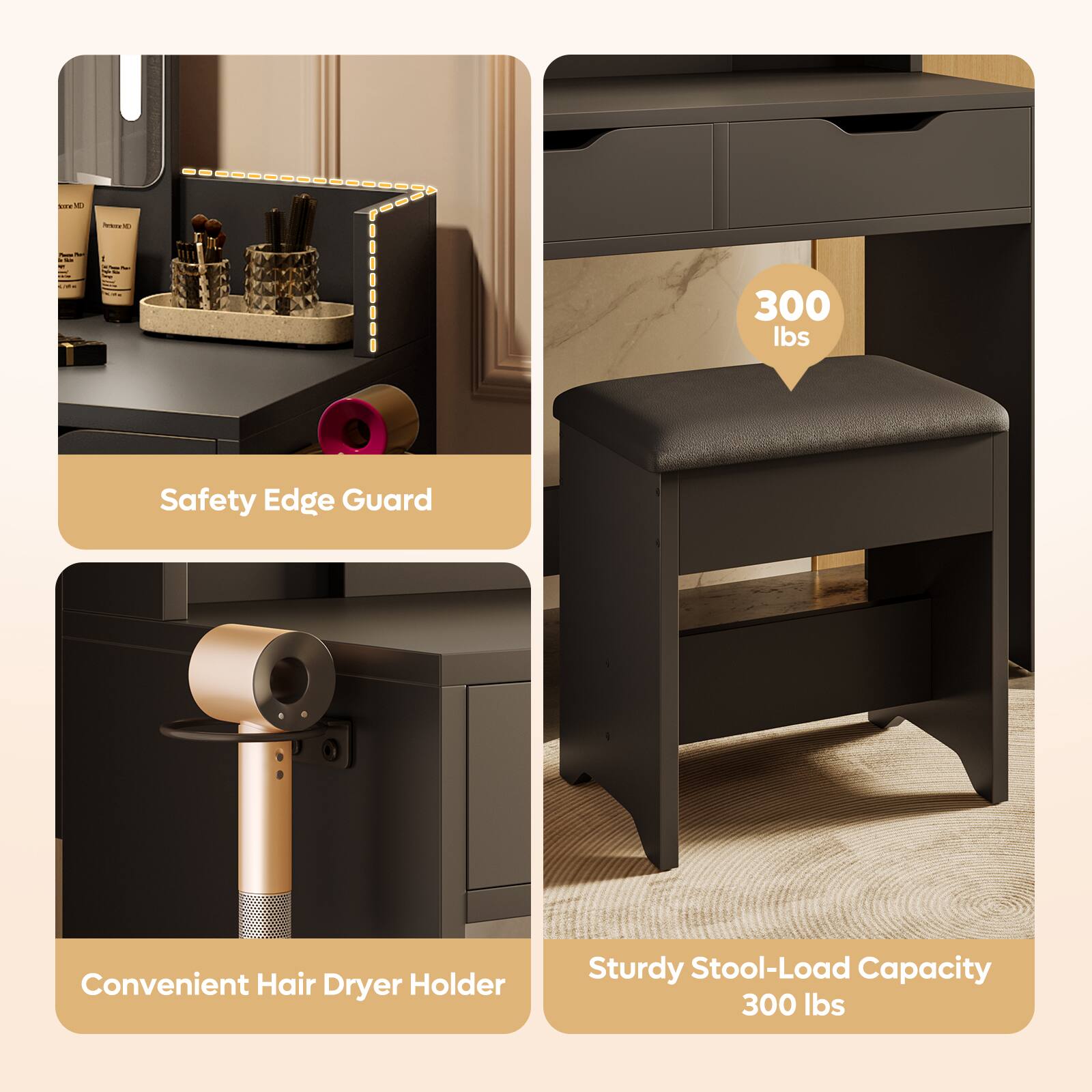- Safety Edge Guard
- Convenient Hair Dryer Holder
- Sturdy Stool-Load Capacity 300 lbs