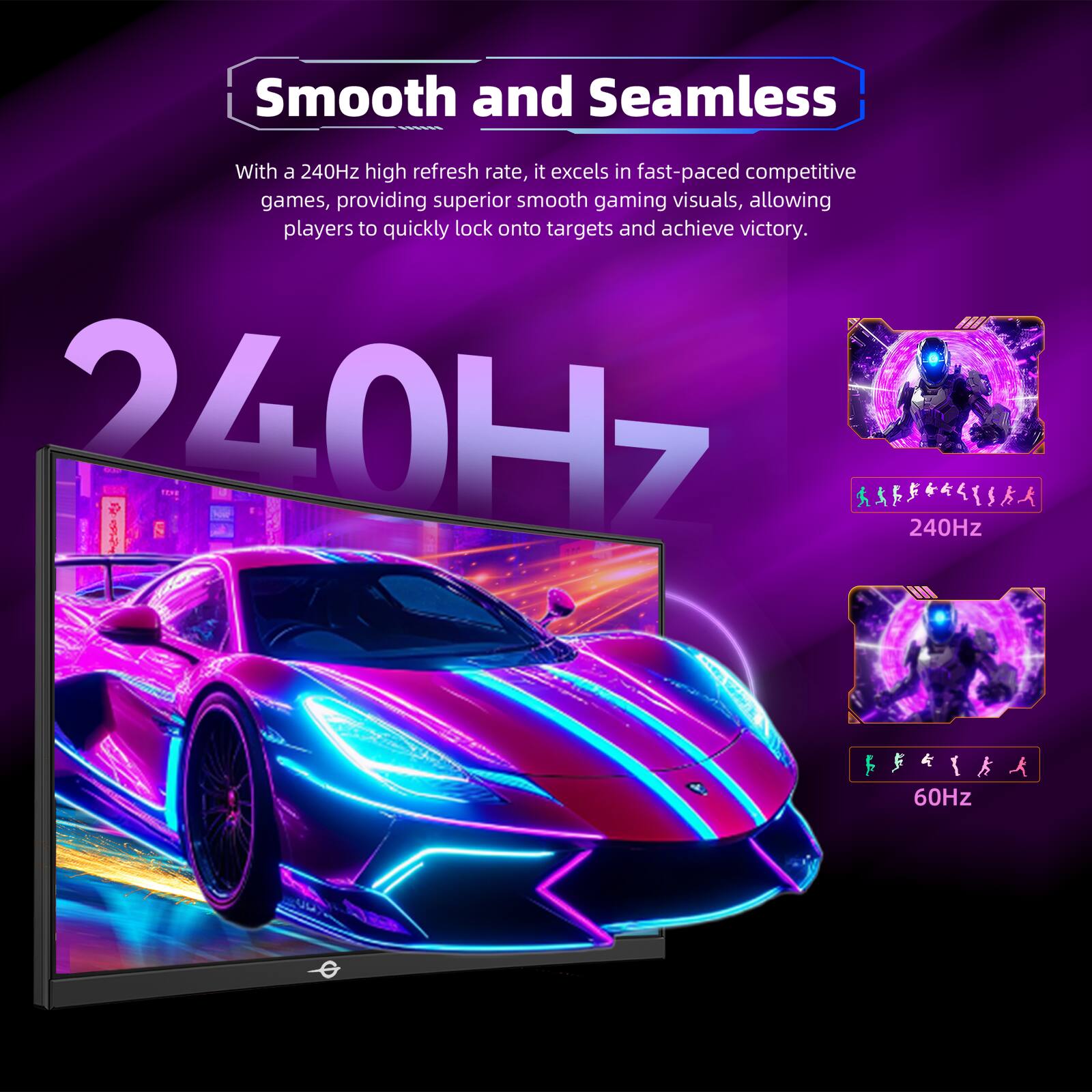 Smooth and Seamless

With a 240Hz high refresh rate, it excels in fast-paced competitive games, providing superior smooth gaming visuals, allowing players to quickly lock onto targets and achieve victory.

240Hz

240Hz

60Hz