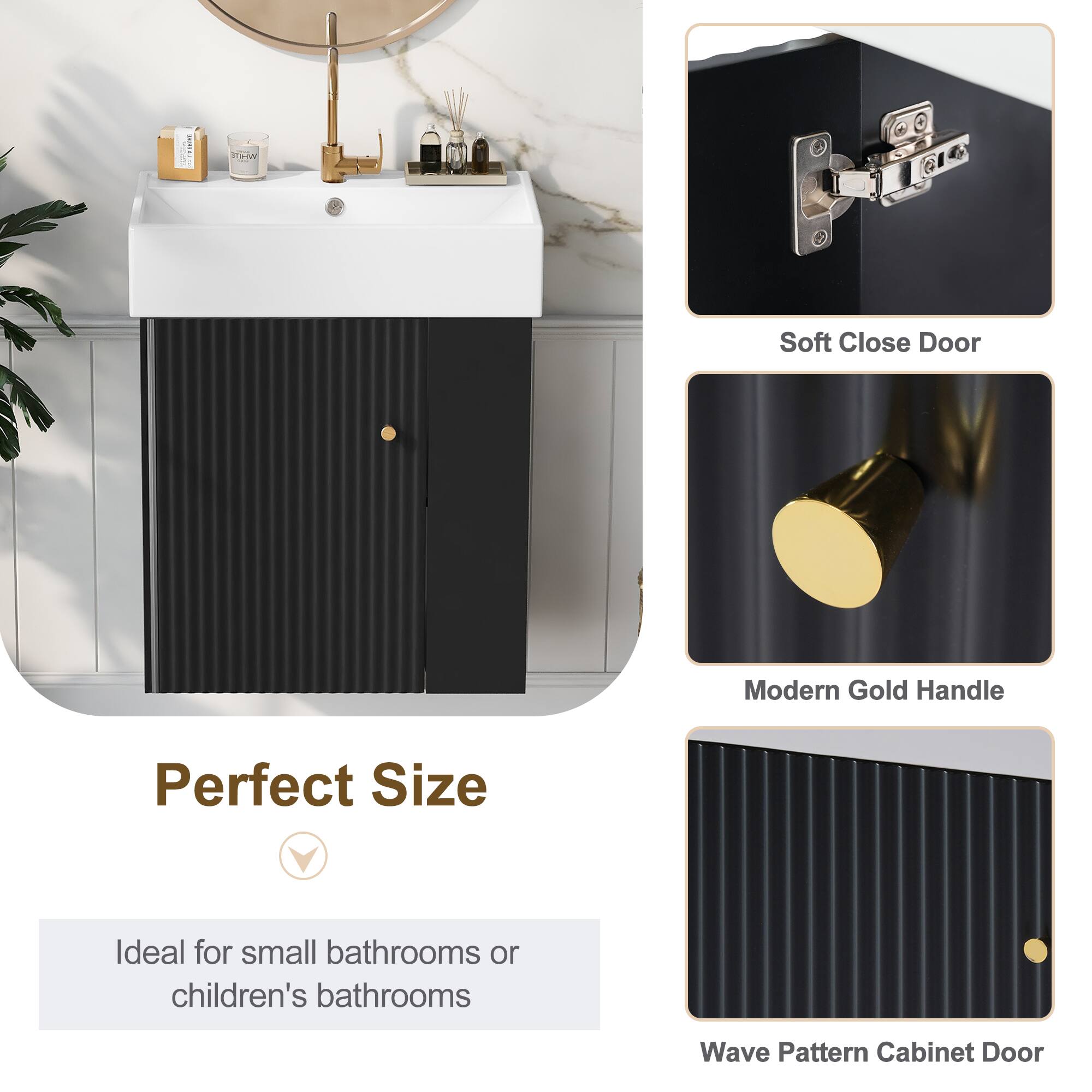 - Soft Close Door
- Modern Gold Handle
- Perfect Size
  - Ideal for small bathrooms or children's bathrooms
- Wave Pattern Cabinet Door