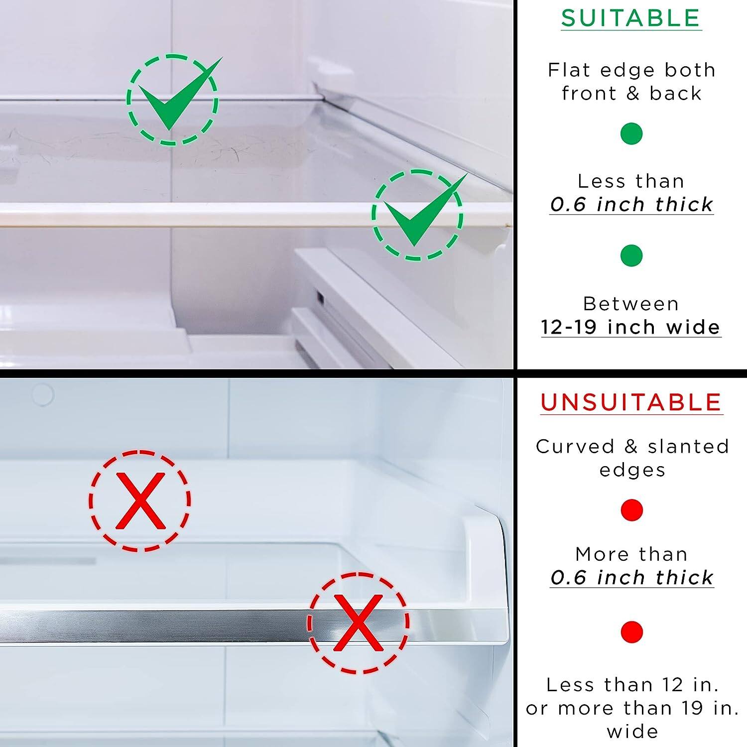 **SUITABLE**

- Flat edge both front & back
- Less than 0.6 inch thick
- Between 12-19 inch wide

**UNSUITABLE**

- Curved & slanted edges
- More than 0.6 inch thick
- Less than 12 in. or more than 19 in. wide