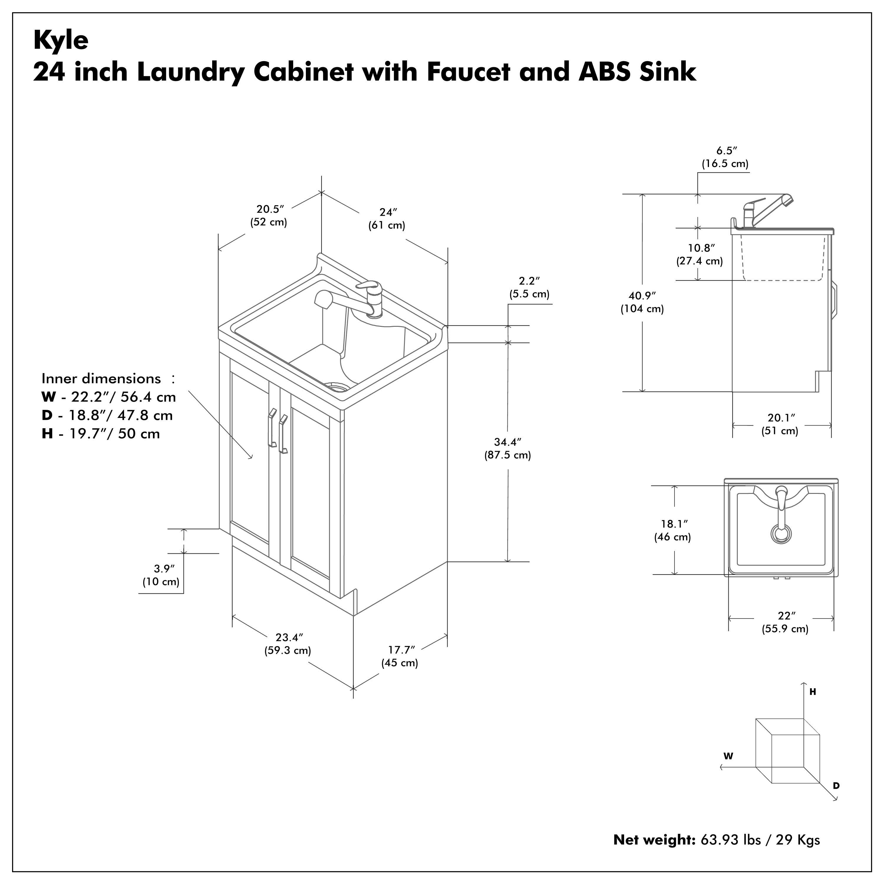 Kyle  
24 inch Laundry Cabinet with Faucet and ABS Sink  

Inner dimensions:  
W - 22.2" / 56.4 cm  
D - 18.8" / 47.8 cm  
H - 19.7" / 50 cm  

Net weight: 63.93 lbs / 29 Kgs  

Dimensions:  
- W - 20.5" / 52 cm  
- D - 24" / 61 cm  
- H - 34.4" / 87.5 cm  
- W - 20.1" / 51 cm  
- D - 18.1" / 46 cm  
- H - 23.4" / 59.3 cm  
- W - 17.7" / 45 cm  
- D - 22" / 55.9 cm  
- H - 18.1" / 46 cm  
- W - 22" / 55.9 cm  
- D - 17.7" / 45 cm  
- H - 23.4" / 59.3 cm  
- W - 18.1" / 46 cm  
- D - 22" / 55.9 cm  
- H - 18.1" / 46 cm  
- W - 22" / 55.9 cm  
- D - 17.7" / 45 cm  
- H - 23.4" / 59.3 cm  
- W - 18.1" / 46 cm  
- D - 22" / 55.9 cm  
- H - 18.1" / 46 cm  
- W - 22" / 55.9 cm  
- D - 17.7" / 45 cm  
- H - 23.4" / 59.3 cm  
- W - 18.1" / 46 cm  
- D - 22" / 55.9 cm  
- H - 18.1" / 46 cm  
- W - 22" / 55.9 cm  
